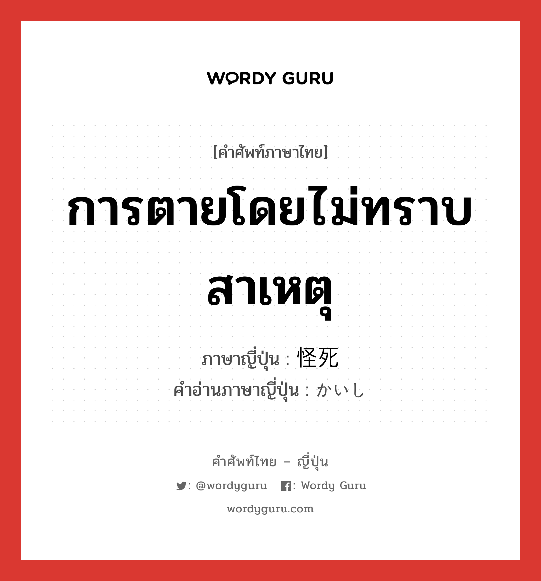 การตายโดยไม่ทราบสาเหตุ ภาษาญี่ปุ่นคืออะไร, คำศัพท์ภาษาไทย - ญี่ปุ่น การตายโดยไม่ทราบสาเหตุ ภาษาญี่ปุ่น 怪死 คำอ่านภาษาญี่ปุ่น かいし หมวด n หมวด n