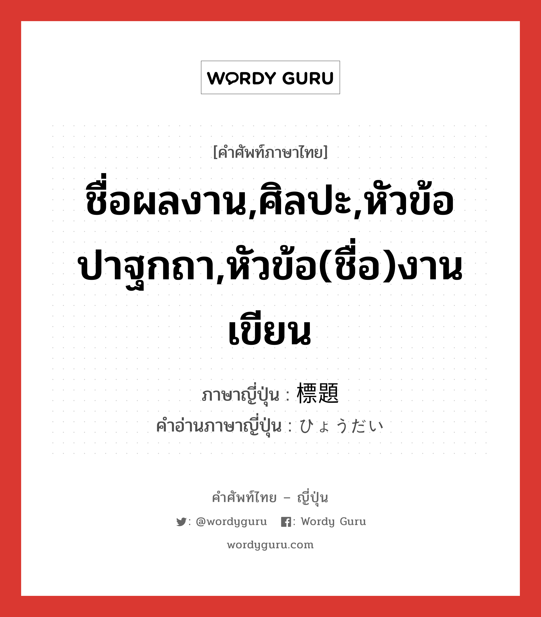 ชื่อผลงาน,ศิลปะ,หัวข้อปาฐกถา,หัวข้อ(ชื่อ)งานเขียน ภาษาญี่ปุ่นคืออะไร, คำศัพท์ภาษาไทย - ญี่ปุ่น ชื่อผลงาน,ศิลปะ,หัวข้อปาฐกถา,หัวข้อ(ชื่อ)งานเขียน ภาษาญี่ปุ่น 標題 คำอ่านภาษาญี่ปุ่น ひょうだい หมวด n หมวด n