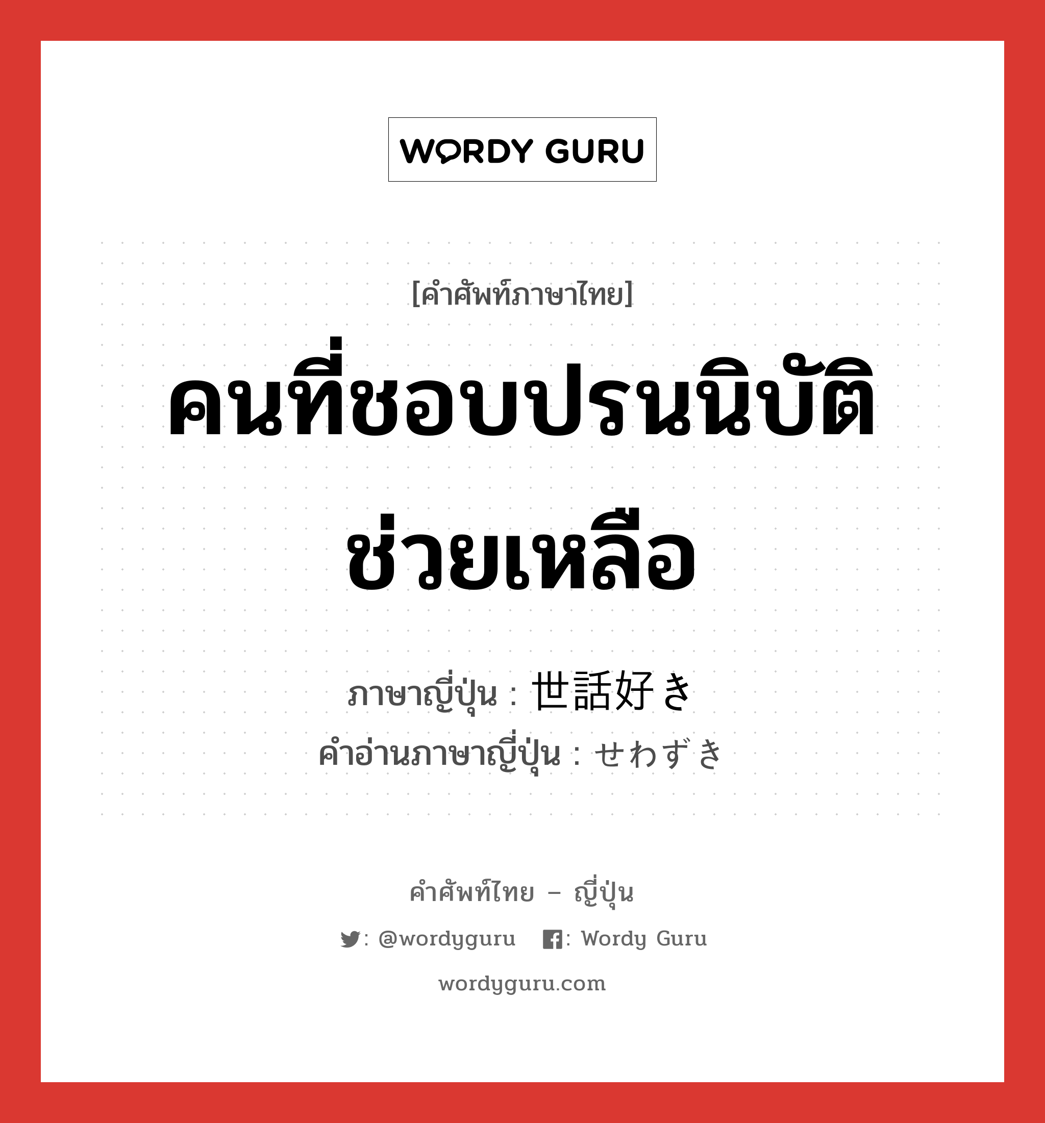 คนที่ชอบปรนนิบัติช่วยเหลือ ภาษาญี่ปุ่นคืออะไร, คำศัพท์ภาษาไทย - ญี่ปุ่น คนที่ชอบปรนนิบัติช่วยเหลือ ภาษาญี่ปุ่น 世話好き คำอ่านภาษาญี่ปุ่น せわずき หมวด adj-na หมวด adj-na