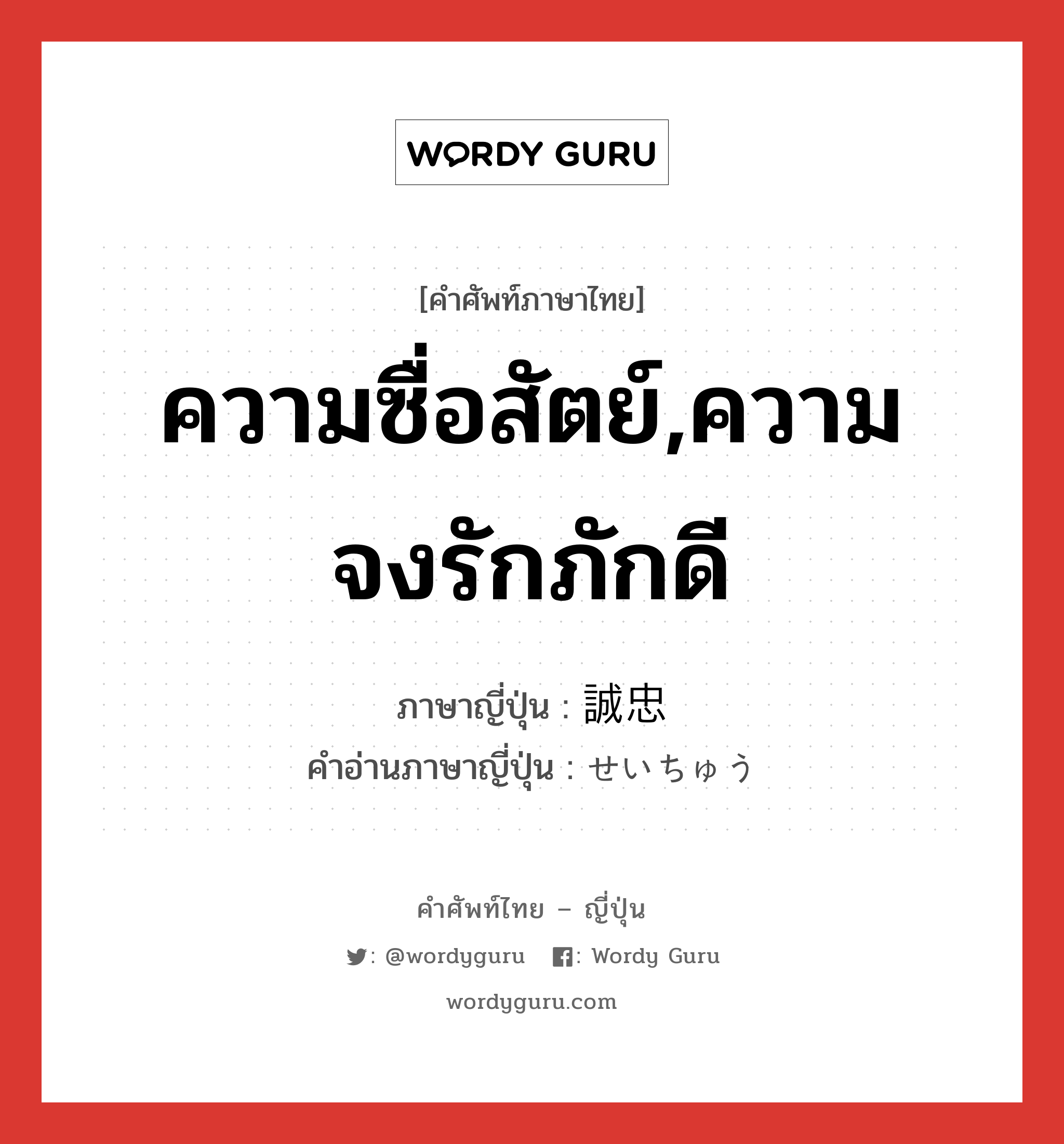 ความซื่อสัตย์,ความจงรักภักดี ภาษาญี่ปุ่นคืออะไร, คำศัพท์ภาษาไทย - ญี่ปุ่น ความซื่อสัตย์,ความจงรักภักดี ภาษาญี่ปุ่น 誠忠 คำอ่านภาษาญี่ปุ่น せいちゅう หมวด adj-na หมวด adj-na