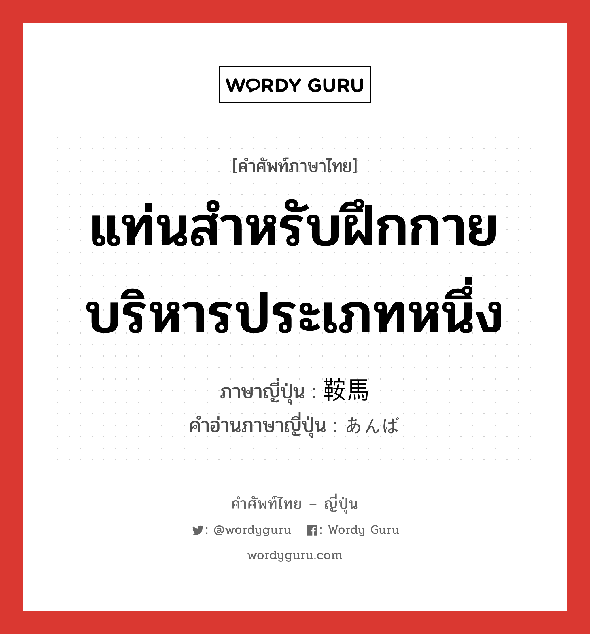 แท่นสำหรับฝึกกายบริหารประเภทหนึ่ง ภาษาญี่ปุ่นคืออะไร, คำศัพท์ภาษาไทย - ญี่ปุ่น แท่นสำหรับฝึกกายบริหารประเภทหนึ่ง ภาษาญี่ปุ่น 鞍馬 คำอ่านภาษาญี่ปุ่น あんば หมวด n หมวด n