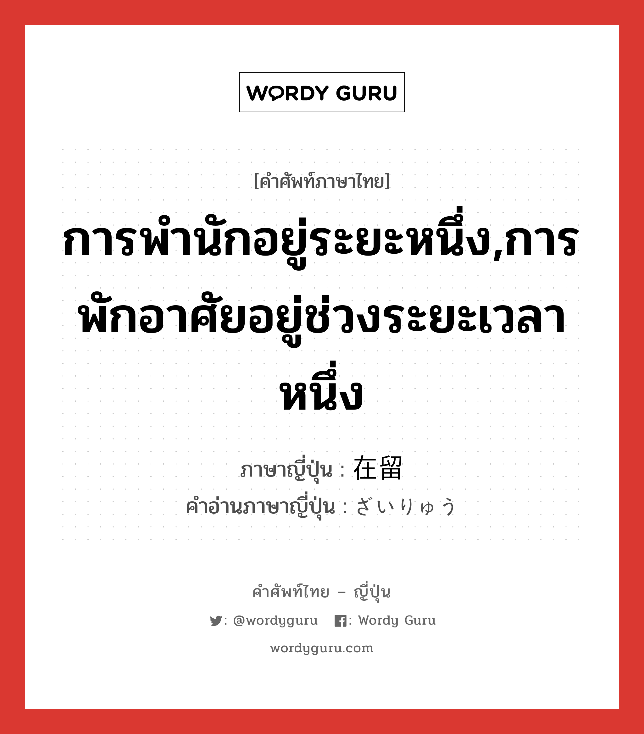 การพำนักอยู่ระยะหนึ่ง,การพักอาศัยอยู่ช่วงระยะเวลาหนึ่ง ภาษาญี่ปุ่นคืออะไร, คำศัพท์ภาษาไทย - ญี่ปุ่น การพำนักอยู่ระยะหนึ่ง,การพักอาศัยอยู่ช่วงระยะเวลาหนึ่ง ภาษาญี่ปุ่น 在留 คำอ่านภาษาญี่ปุ่น ざいりゅう หมวด n หมวด n