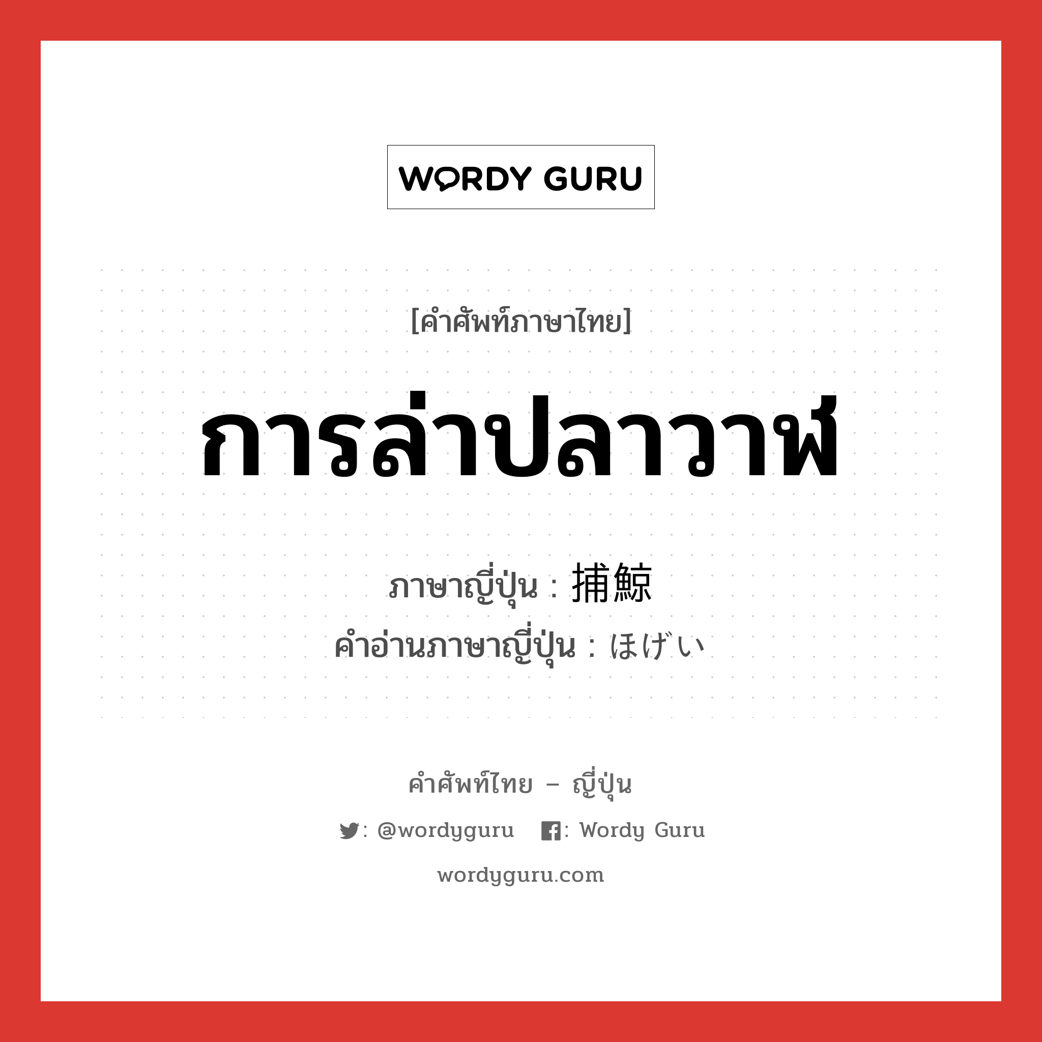 การล่าปลาวาฬ ภาษาญี่ปุ่นคืออะไร, คำศัพท์ภาษาไทย - ญี่ปุ่น การล่าปลาวาฬ ภาษาญี่ปุ่น 捕鯨 คำอ่านภาษาญี่ปุ่น ほげい หมวด n หมวด n