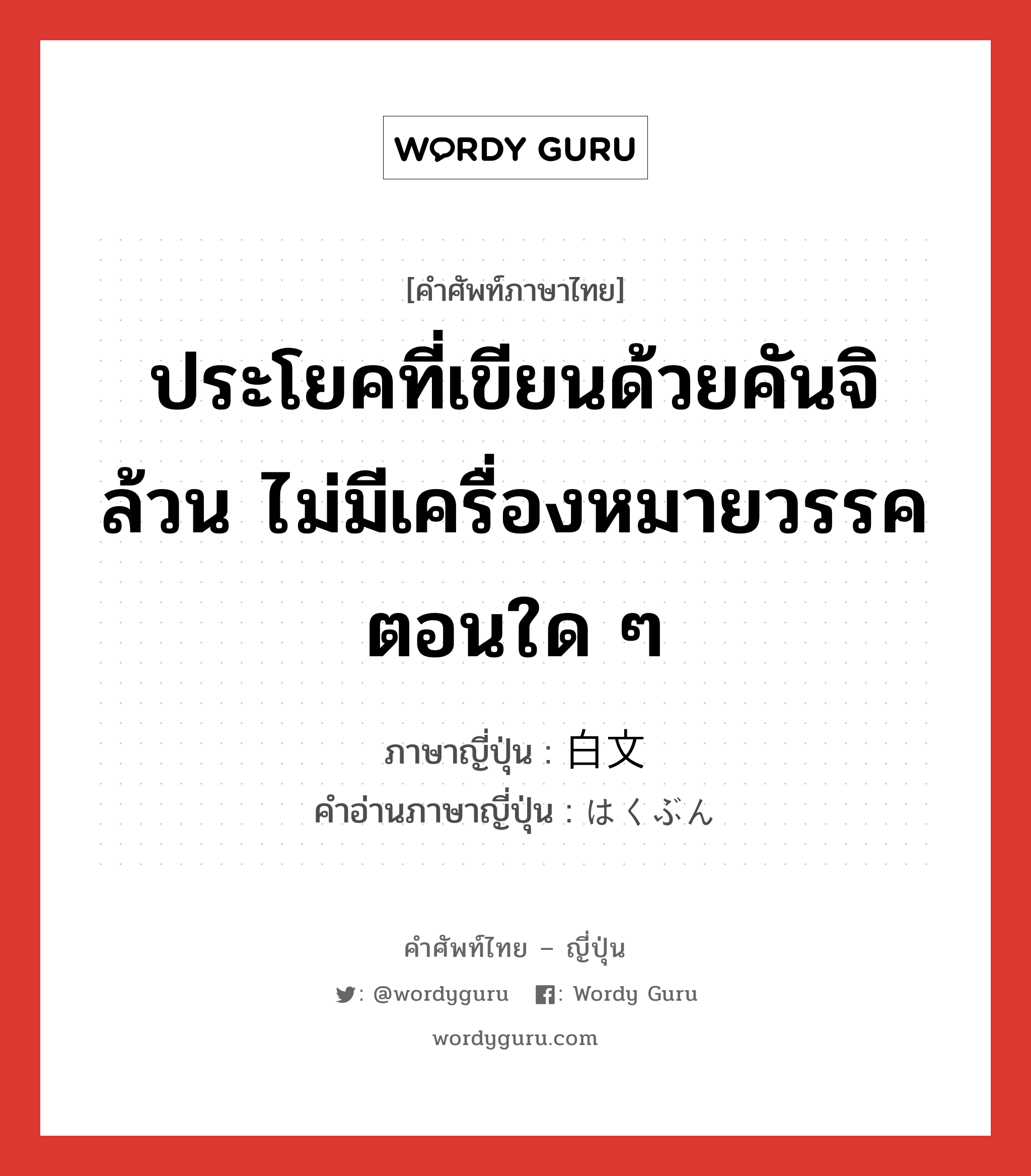 ประโยคที่เขียนด้วยคันจิล้วน ไม่มีเครื่องหมายวรรคตอนใด ๆ ภาษาญี่ปุ่นคืออะไร, คำศัพท์ภาษาไทย - ญี่ปุ่น ประโยคที่เขียนด้วยคันจิล้วน ไม่มีเครื่องหมายวรรคตอนใด ๆ ภาษาญี่ปุ่น 白文 คำอ่านภาษาญี่ปุ่น はくぶん หมวด n หมวด n