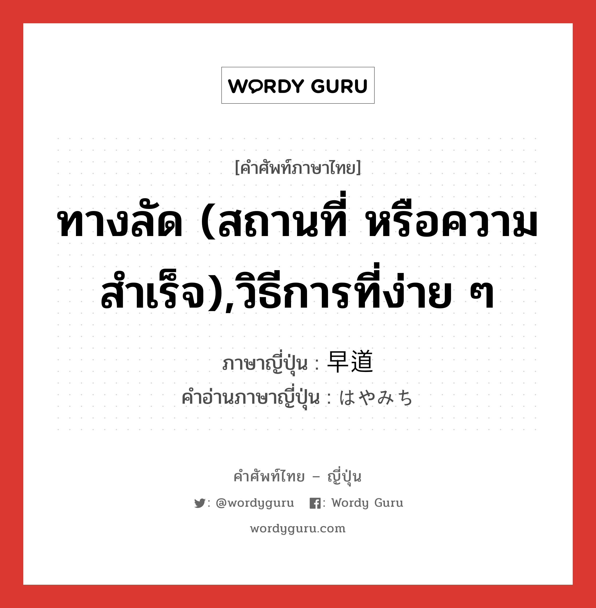 ทางลัด (สถานที่ หรือความสำเร็จ),วิธีการที่ง่าย ๆ ภาษาญี่ปุ่นคืออะไร, คำศัพท์ภาษาไทย - ญี่ปุ่น ทางลัด (สถานที่ หรือความสำเร็จ),วิธีการที่ง่าย ๆ ภาษาญี่ปุ่น 早道 คำอ่านภาษาญี่ปุ่น はやみち หมวด n หมวด n