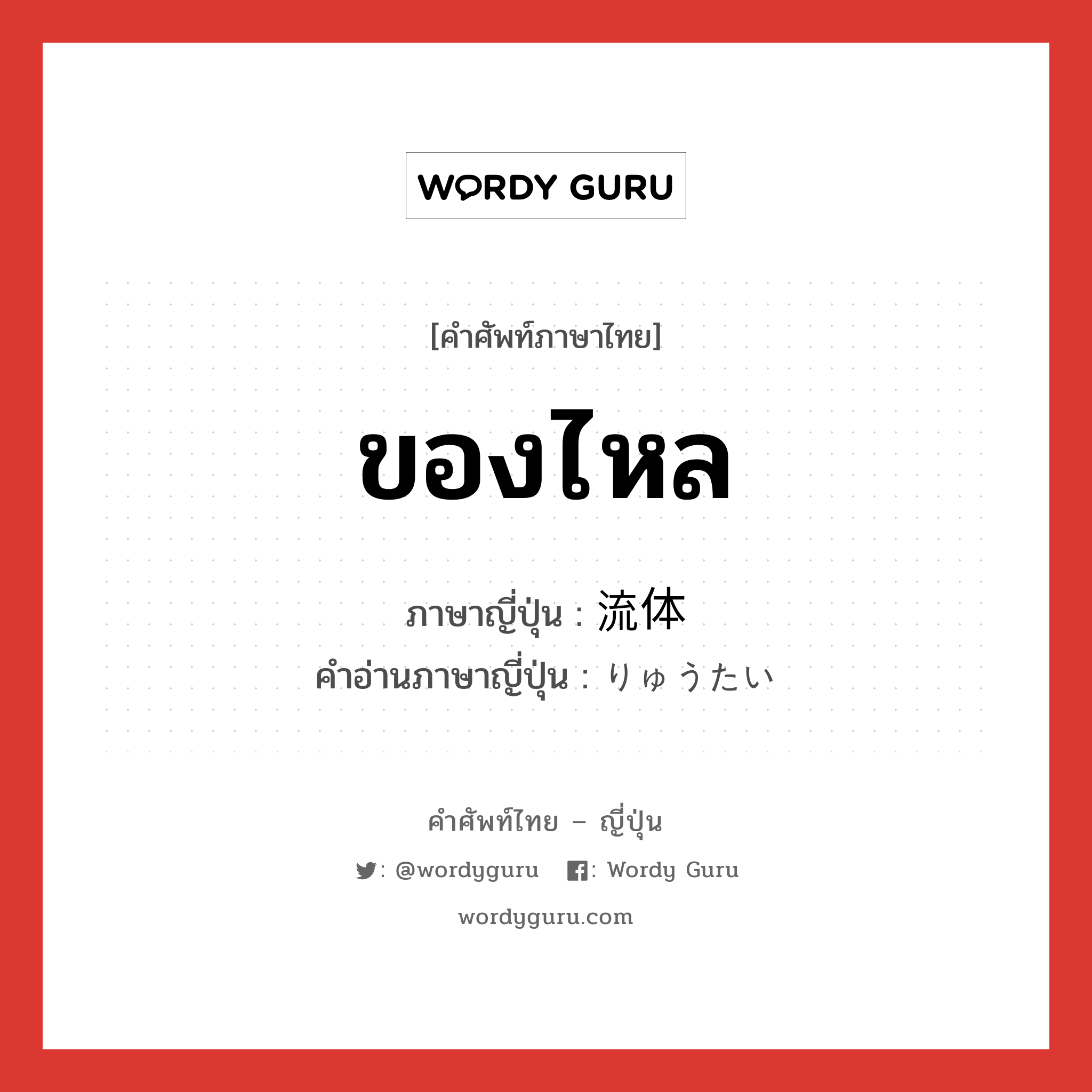 ของไหล ภาษาญี่ปุ่นคืออะไร, คำศัพท์ภาษาไทย - ญี่ปุ่น ของไหล ภาษาญี่ปุ่น 流体 คำอ่านภาษาญี่ปุ่น りゅうたい หมวด n หมวด n