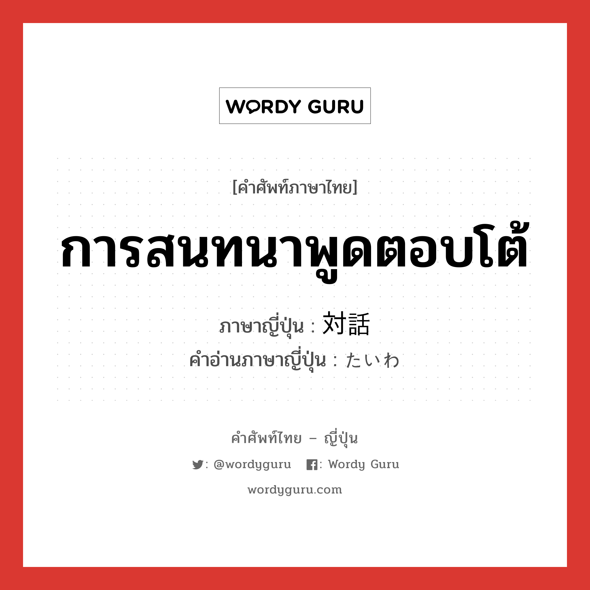 การสนทนาพูดตอบโต้ ภาษาญี่ปุ่นคืออะไร, คำศัพท์ภาษาไทย - ญี่ปุ่น การสนทนาพูดตอบโต้ ภาษาญี่ปุ่น 対話 คำอ่านภาษาญี่ปุ่น たいわ หมวด n หมวด n