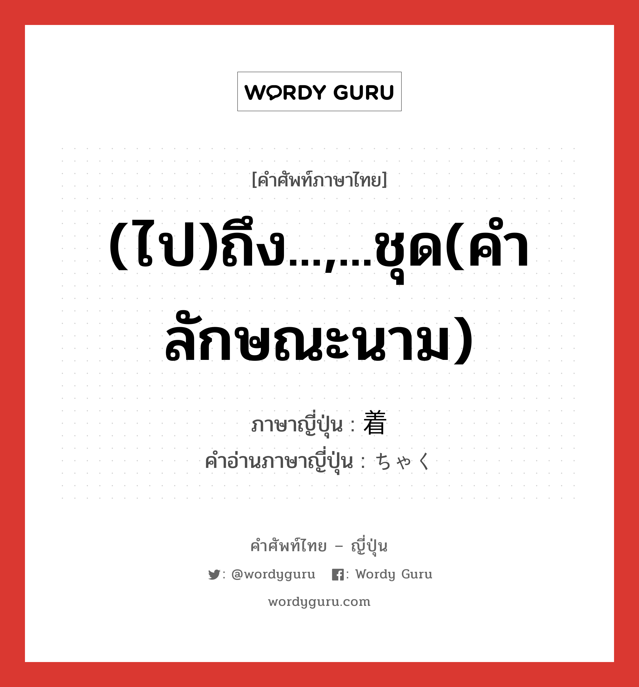 (ไป)ถึง...,...ชุด(คำลักษณะนาม) ภาษาญี่ปุ่นคืออะไร, คำศัพท์ภาษาไทย - ญี่ปุ่น (ไป)ถึง...,...ชุด(คำลักษณะนาม) ภาษาญี่ปุ่น 着 คำอ่านภาษาญี่ปุ่น ちゃく หมวด ctr หมวด ctr