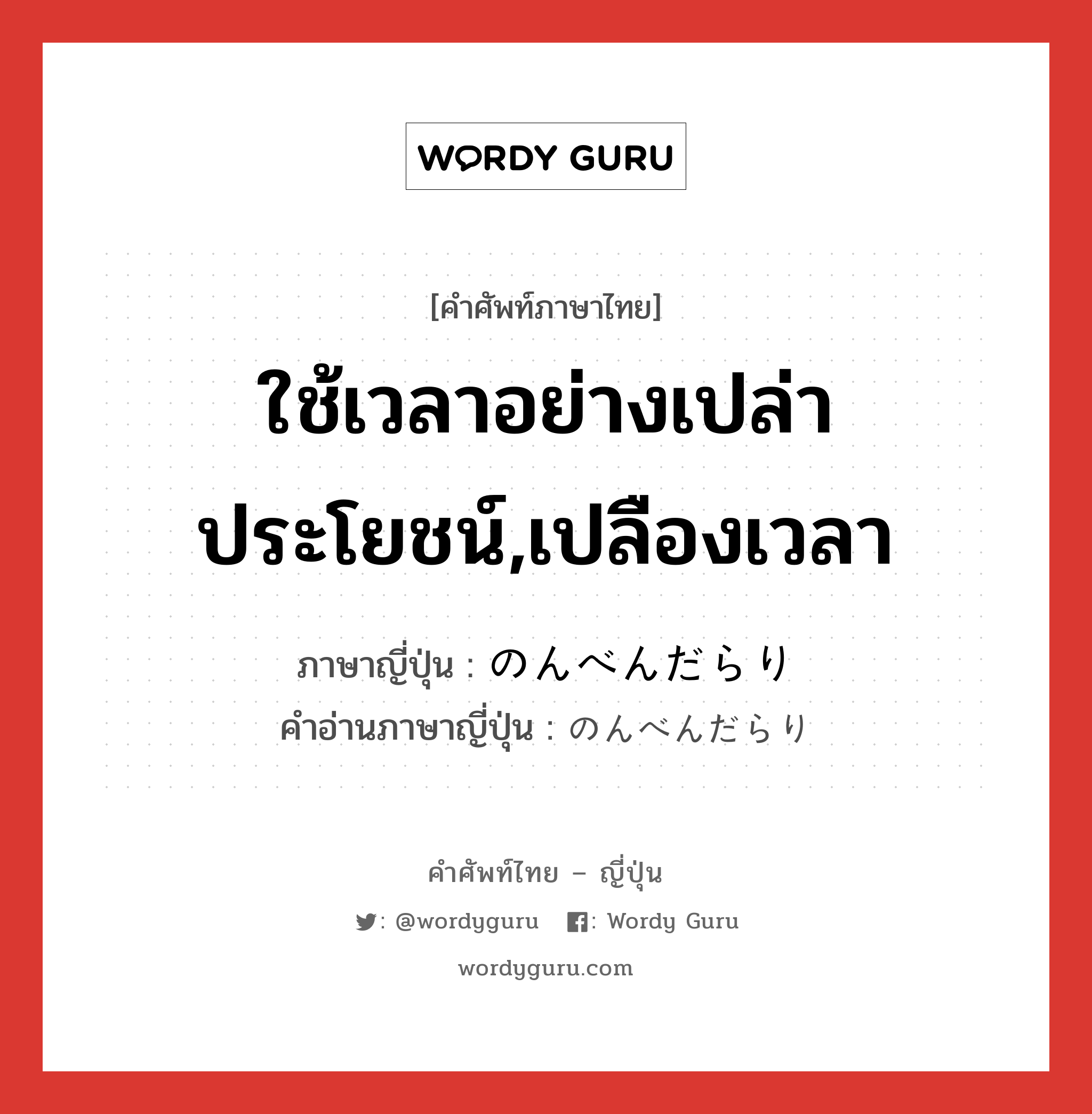 ใช้เวลาอย่างเปล่าประโยชน์,เปลืองเวลา ภาษาญี่ปุ่นคืออะไร, คำศัพท์ภาษาไทย - ญี่ปุ่น ใช้เวลาอย่างเปล่าประโยชน์,เปลืองเวลา ภาษาญี่ปุ่น のんべんだらり คำอ่านภาษาญี่ปุ่น のんべんだらり หมวด n หมวด n