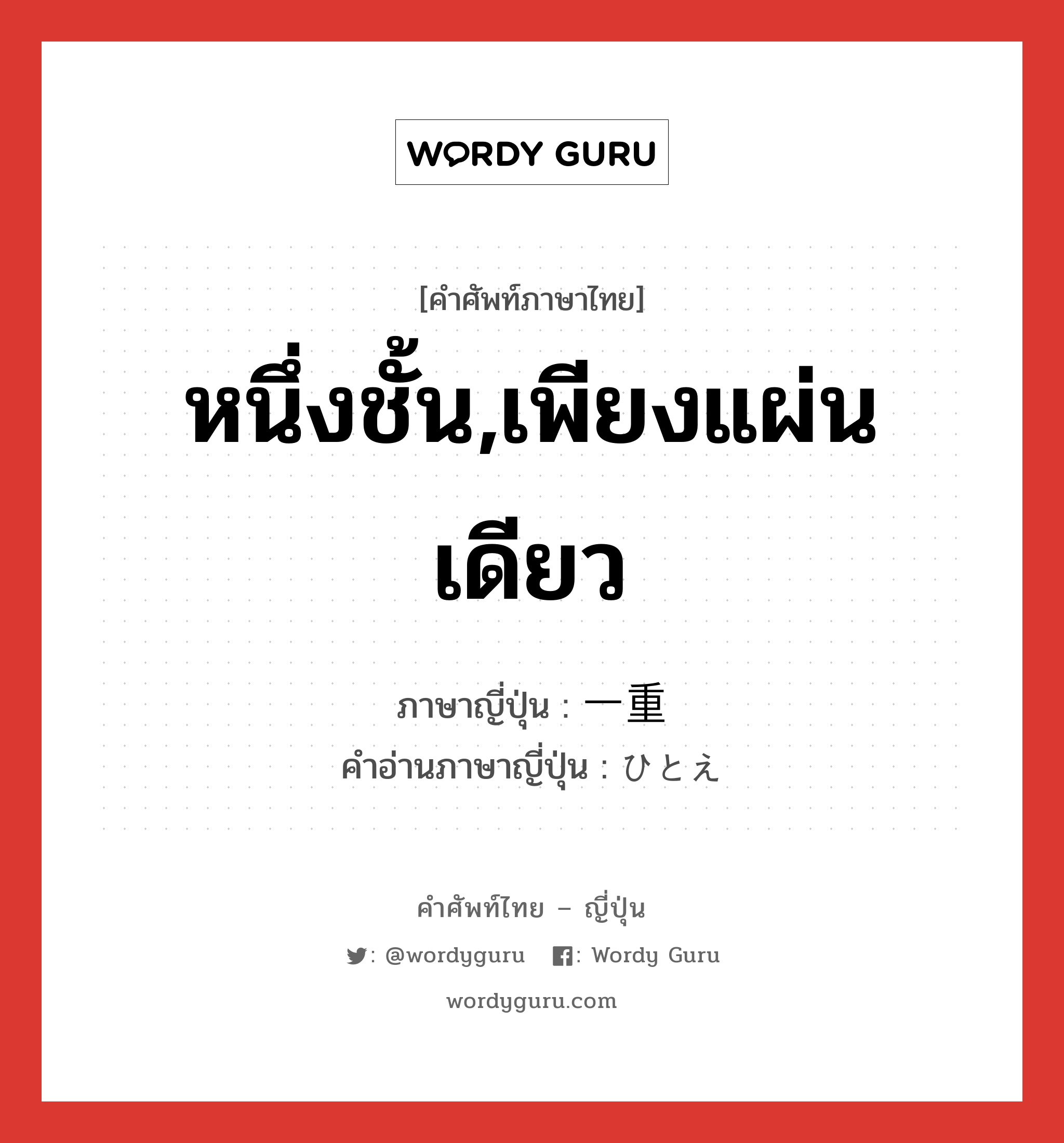 หนึ่งชั้น,เพียงแผ่นเดียว ภาษาญี่ปุ่นคืออะไร, คำศัพท์ภาษาไทย - ญี่ปุ่น หนึ่งชั้น,เพียงแผ่นเดียว ภาษาญี่ปุ่น 一重 คำอ่านภาษาญี่ปุ่น ひとえ หมวด n หมวด n