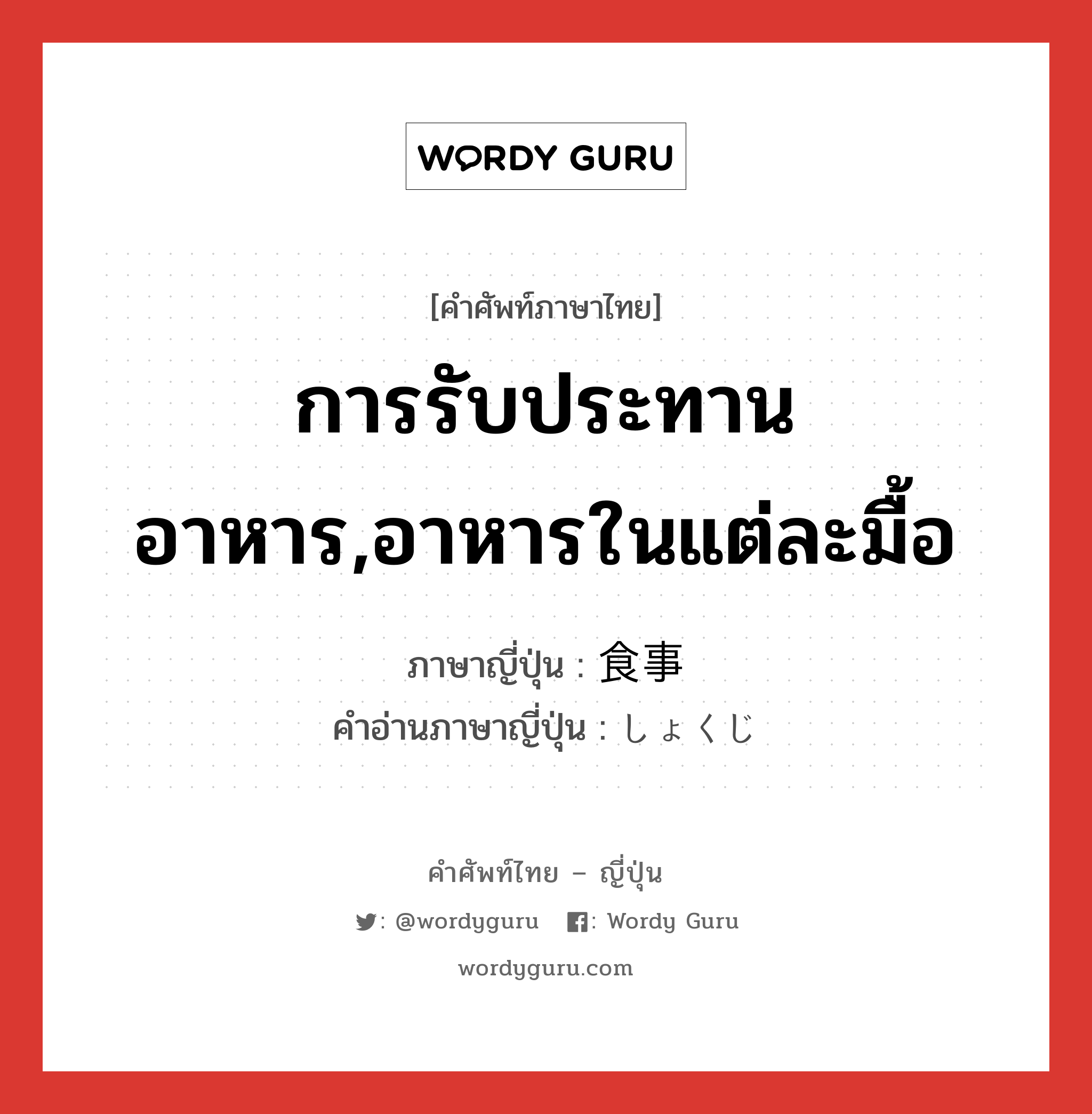 การรับประทานอาหาร,อาหารในแต่ละมื้อ ภาษาญี่ปุ่นคืออะไร, คำศัพท์ภาษาไทย - ญี่ปุ่น การรับประทานอาหาร,อาหารในแต่ละมื้อ ภาษาญี่ปุ่น 食事 คำอ่านภาษาญี่ปุ่น しょくじ หมวด n หมวด n