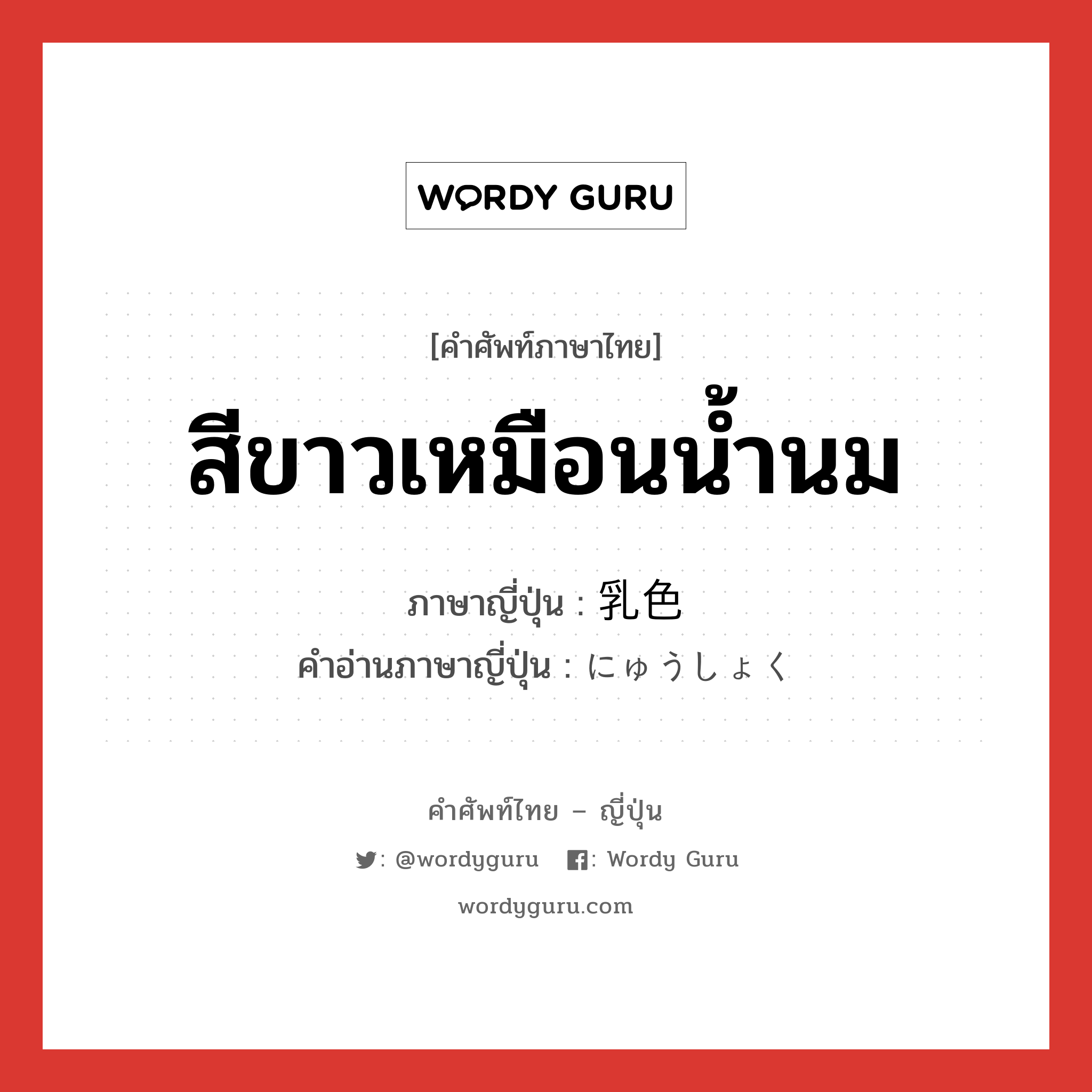 สีขาวเหมือนน้ำนม ภาษาญี่ปุ่นคืออะไร, คำศัพท์ภาษาไทย - ญี่ปุ่น สีขาวเหมือนน้ำนม ภาษาญี่ปุ่น 乳色 คำอ่านภาษาญี่ปุ่น にゅうしょく หมวด n หมวด n