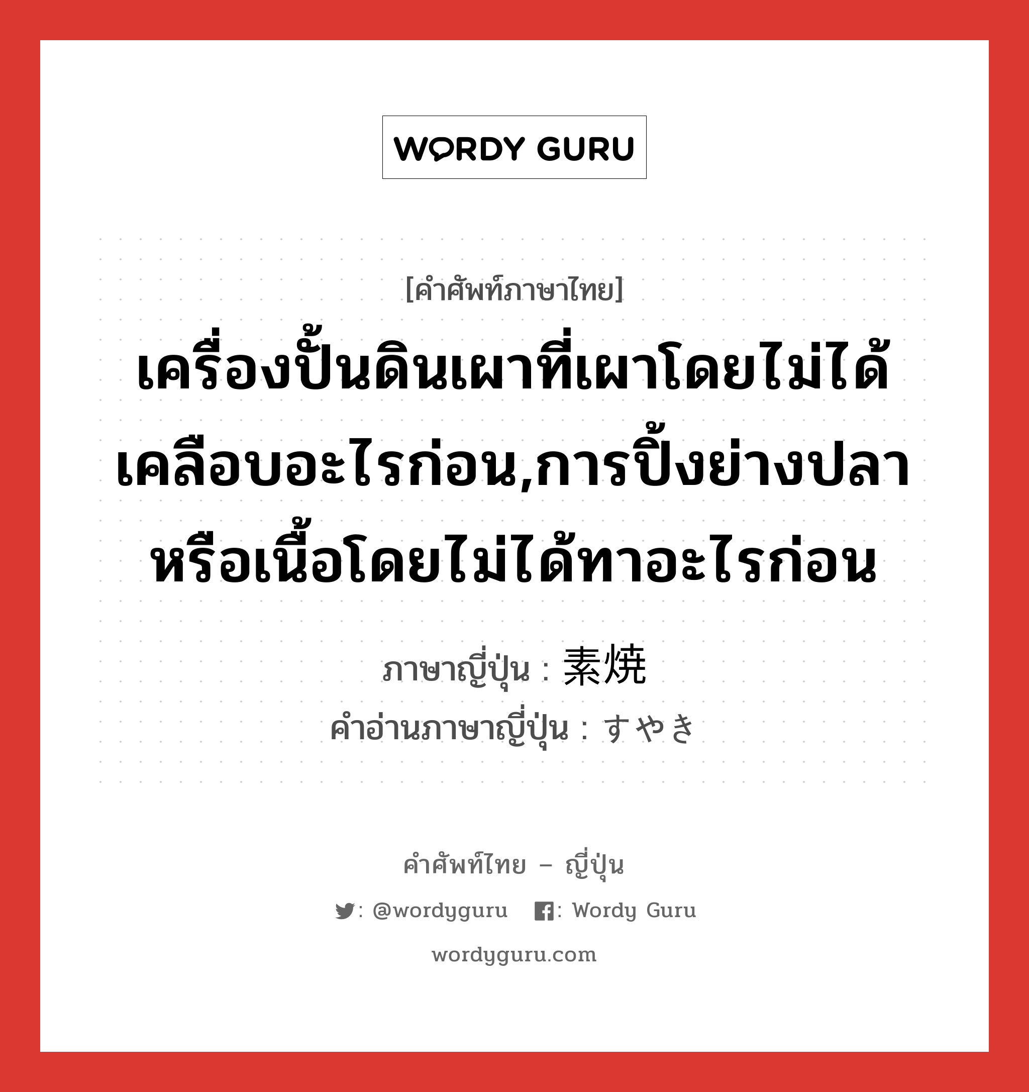 เครื่องปั้นดินเผาที่เผาโดยไม่ได้เคลือบอะไรก่อน,การปิ้งย่างปลาหรือเนื้อโดยไม่ได้ทาอะไรก่อน ภาษาญี่ปุ่นคืออะไร, คำศัพท์ภาษาไทย - ญี่ปุ่น เครื่องปั้นดินเผาที่เผาโดยไม่ได้เคลือบอะไรก่อน,การปิ้งย่างปลาหรือเนื้อโดยไม่ได้ทาอะไรก่อน ภาษาญี่ปุ่น 素焼 คำอ่านภาษาญี่ปุ่น すやき หมวด n หมวด n