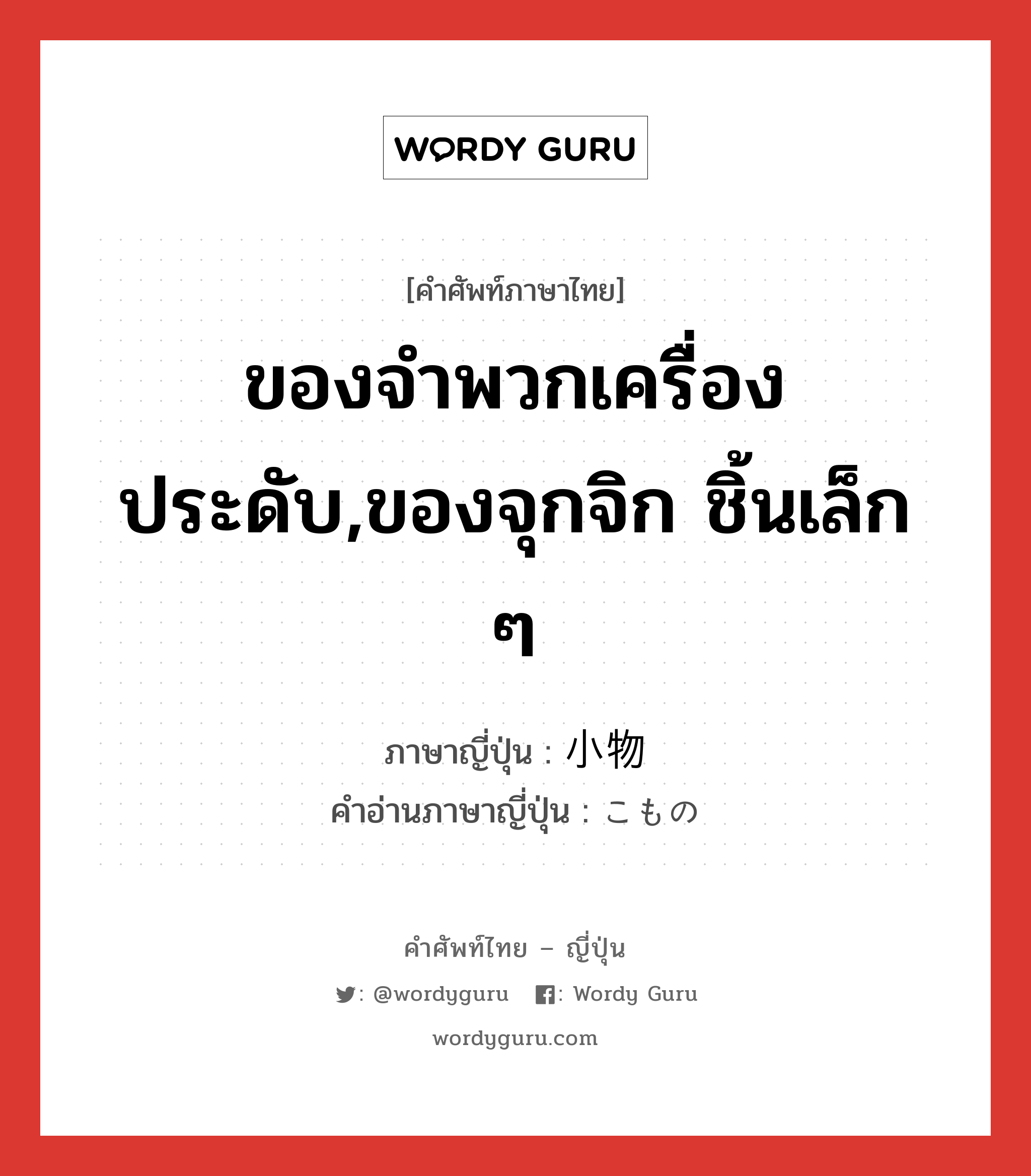 ของจำพวกเครื่องประดับ,ของจุกจิก ชิ้นเล็ก ๆ ภาษาญี่ปุ่นคืออะไร, คำศัพท์ภาษาไทย - ญี่ปุ่น ของจำพวกเครื่องประดับ,ของจุกจิก ชิ้นเล็ก ๆ ภาษาญี่ปุ่น 小物 คำอ่านภาษาญี่ปุ่น こもの หมวด n หมวด n