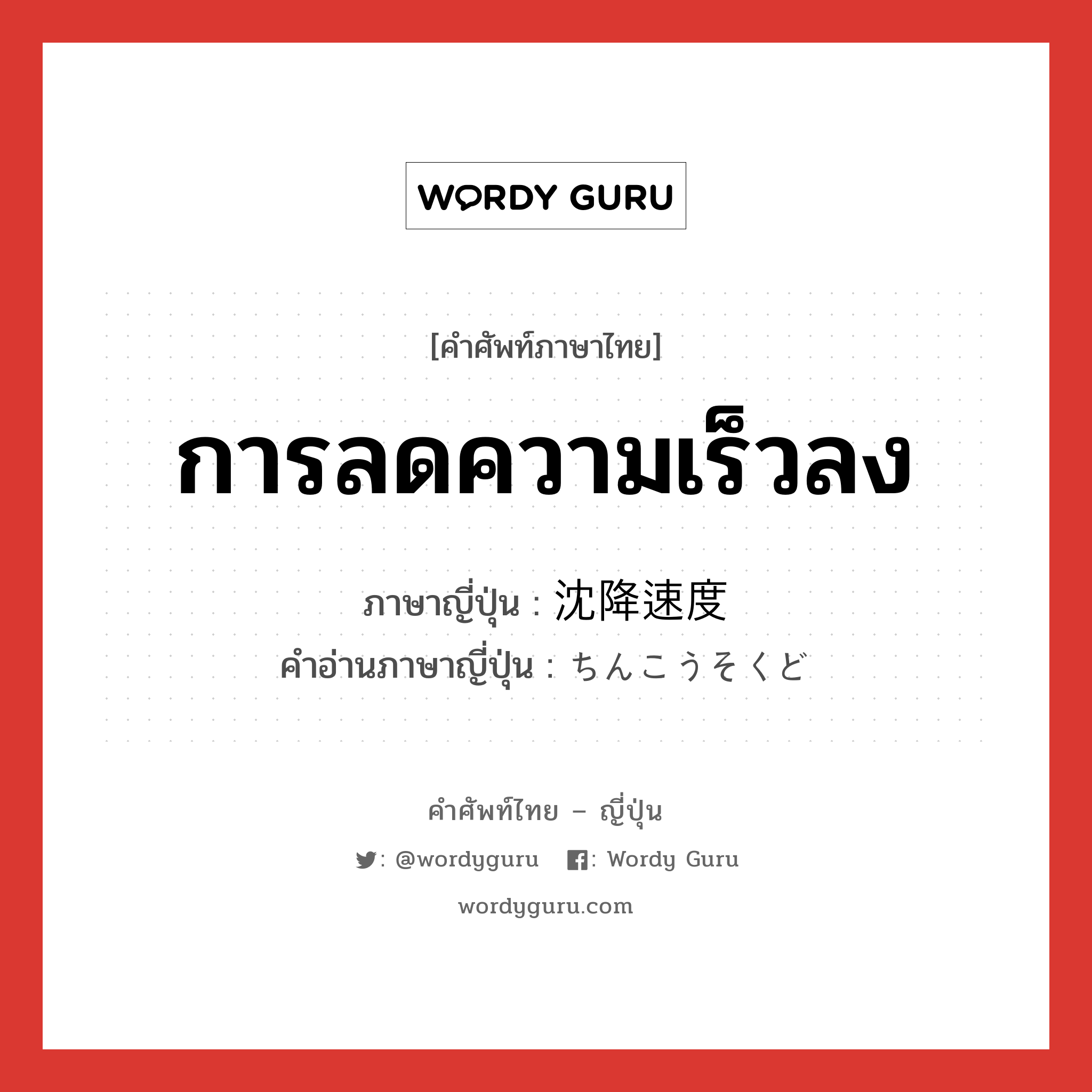 การลดความเร็วลง ภาษาญี่ปุ่นคืออะไร, คำศัพท์ภาษาไทย - ญี่ปุ่น การลดความเร็วลง ภาษาญี่ปุ่น 沈降速度 คำอ่านภาษาญี่ปุ่น ちんこうそくど หมวด n หมวด n