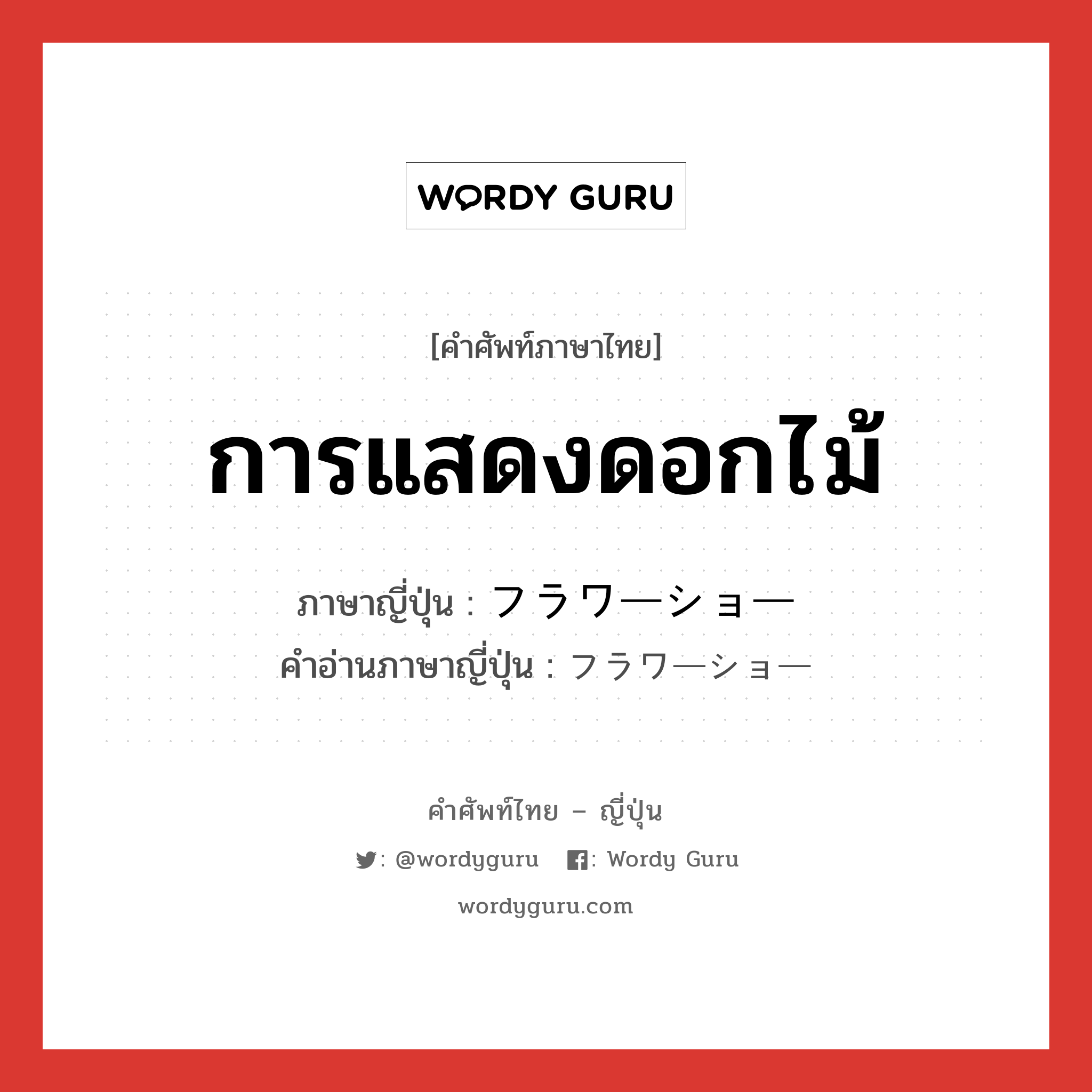 การแสดงดอกไม้ ภาษาญี่ปุ่นคืออะไร, คำศัพท์ภาษาไทย - ญี่ปุ่น การแสดงดอกไม้ ภาษาญี่ปุ่น フラワーショー คำอ่านภาษาญี่ปุ่น フラワーショー หมวด n หมวด n