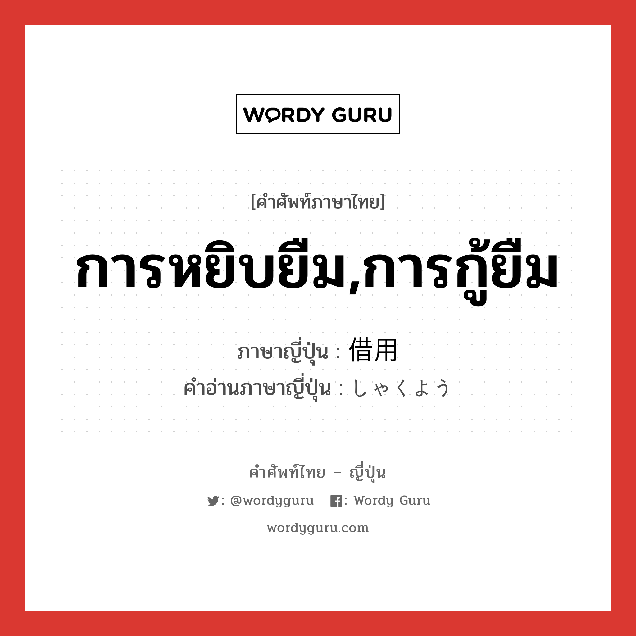 การหยิบยืม,การกู้ยืม ภาษาญี่ปุ่นคืออะไร, คำศัพท์ภาษาไทย - ญี่ปุ่น การหยิบยืม,การกู้ยืม ภาษาญี่ปุ่น 借用 คำอ่านภาษาญี่ปุ่น しゃくよう หมวด n หมวด n