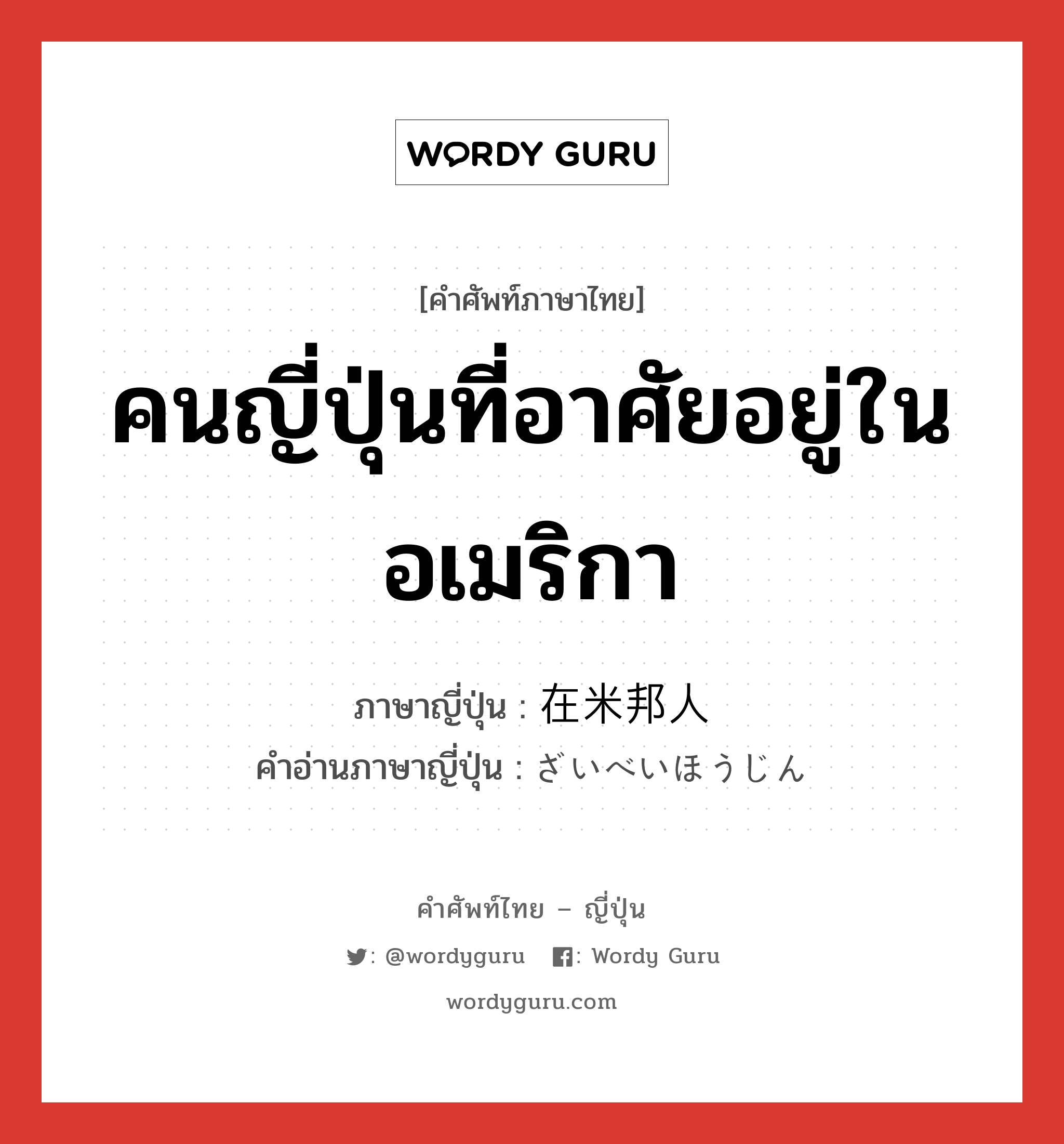 คนญี่ปุ่นที่อาศัยอยู่ในอเมริกา ภาษาญี่ปุ่นคืออะไร, คำศัพท์ภาษาไทย - ญี่ปุ่น คนญี่ปุ่นที่อาศัยอยู่ในอเมริกา ภาษาญี่ปุ่น 在米邦人 คำอ่านภาษาญี่ปุ่น ざいべいほうじん หมวด n หมวด n