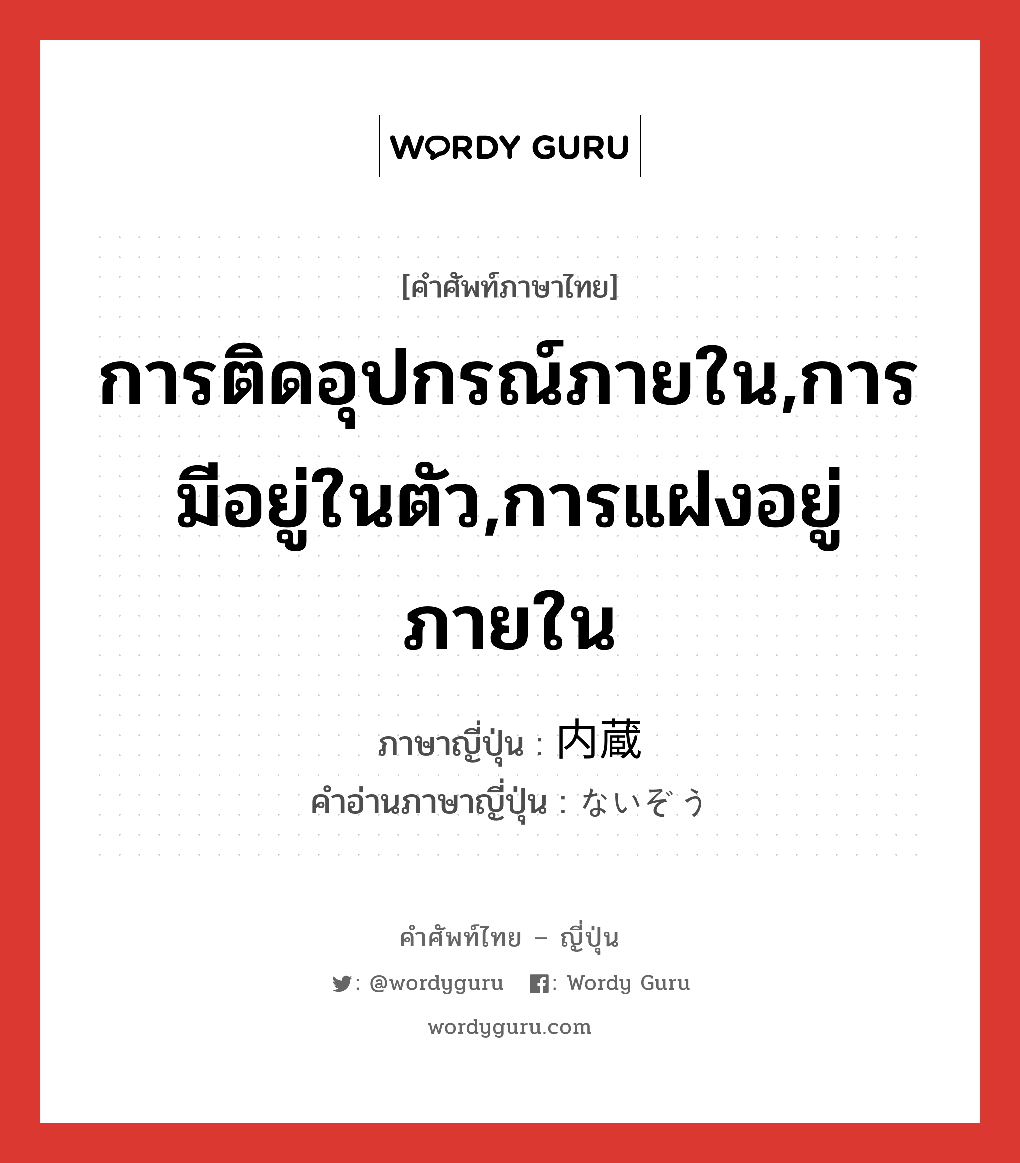 การติดอุปกรณ์ภายใน,การมีอยู่ในตัว,การแฝงอยู่ภายใน ภาษาญี่ปุ่นคืออะไร, คำศัพท์ภาษาไทย - ญี่ปุ่น การติดอุปกรณ์ภายใน,การมีอยู่ในตัว,การแฝงอยู่ภายใน ภาษาญี่ปุ่น 内蔵 คำอ่านภาษาญี่ปุ่น ないぞう หมวด adj-no หมวด adj-no