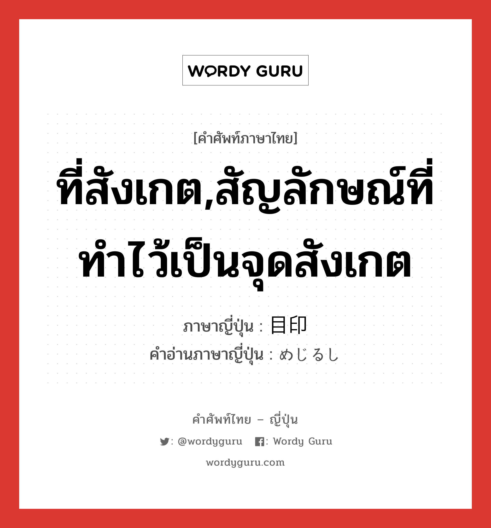 ที่สังเกต,สัญลักษณ์ที่ทำไว้เป็นจุดสังเกต ภาษาญี่ปุ่นคืออะไร, คำศัพท์ภาษาไทย - ญี่ปุ่น ที่สังเกต,สัญลักษณ์ที่ทำไว้เป็นจุดสังเกต ภาษาญี่ปุ่น 目印 คำอ่านภาษาญี่ปุ่น めじるし หมวด n หมวด n