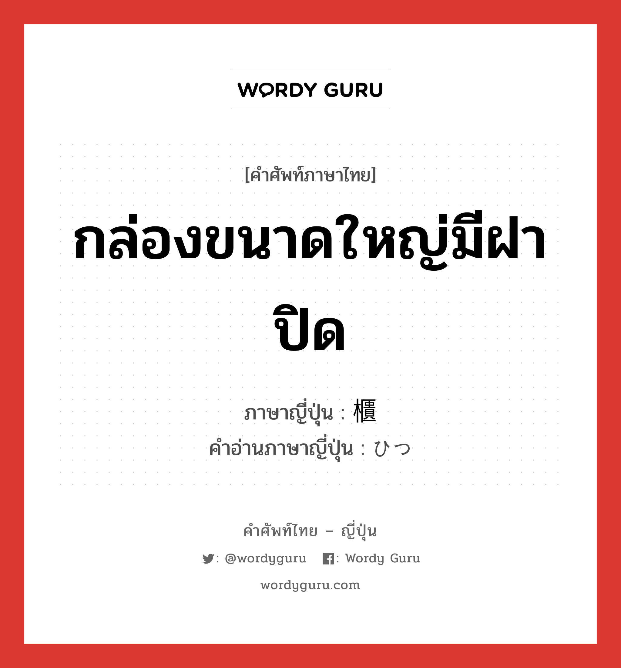 กล่องขนาดใหญ่มีฝาปิด ภาษาญี่ปุ่นคืออะไร, คำศัพท์ภาษาไทย - ญี่ปุ่น กล่องขนาดใหญ่มีฝาปิด ภาษาญี่ปุ่น 櫃 คำอ่านภาษาญี่ปุ่น ひつ หมวด n หมวด n