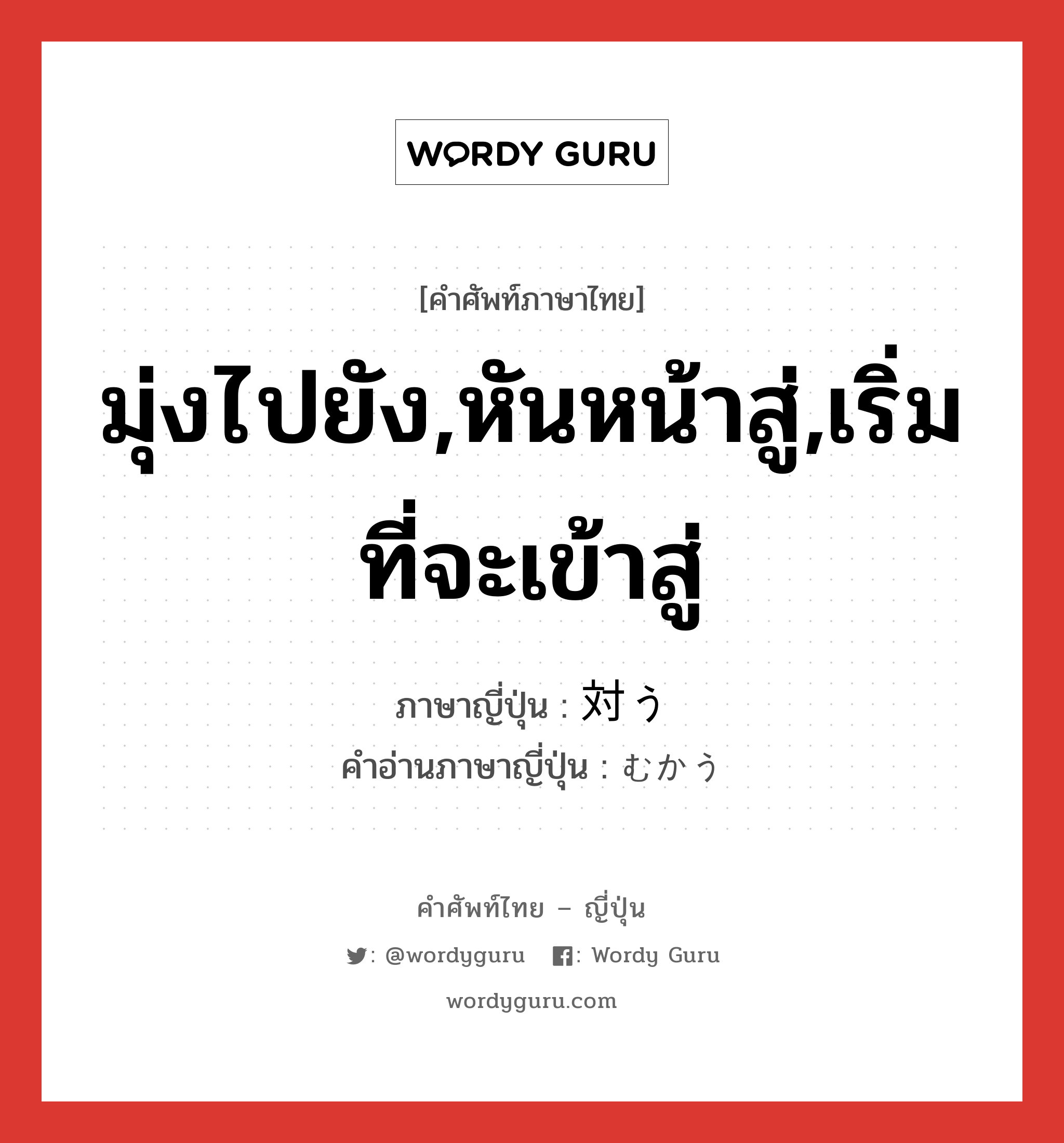 มุ่งไปยัง,หันหน้าสู่,เริ่มที่จะเข้าสู่ ภาษาญี่ปุ่นคืออะไร, คำศัพท์ภาษาไทย - ญี่ปุ่น มุ่งไปยัง,หันหน้าสู่,เริ่มที่จะเข้าสู่ ภาษาญี่ปุ่น 対う คำอ่านภาษาญี่ปุ่น むかう หมวด v5u หมวด v5u