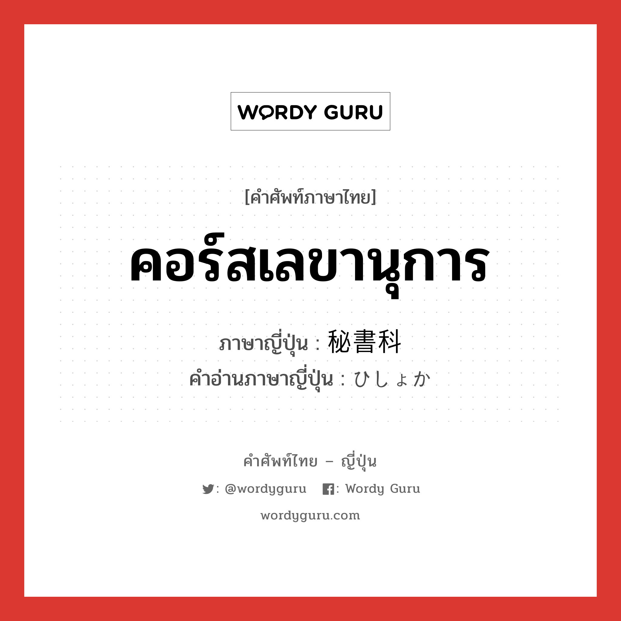 คอร์สเลขานุการ ภาษาญี่ปุ่นคืออะไร, คำศัพท์ภาษาไทย - ญี่ปุ่น คอร์สเลขานุการ ภาษาญี่ปุ่น 秘書科 คำอ่านภาษาญี่ปุ่น ひしょか หมวด n หมวด n