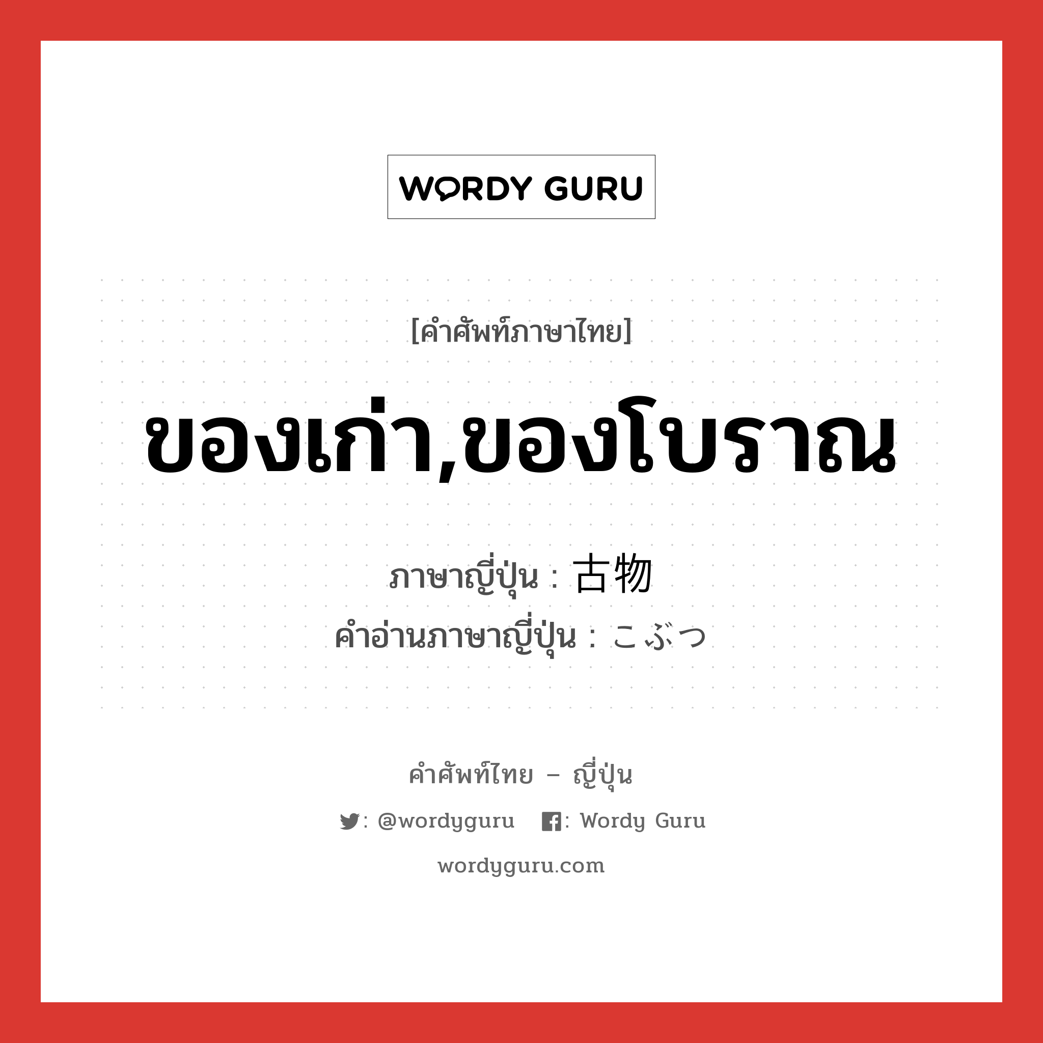 ของเก่า,ของโบราณ ภาษาญี่ปุ่นคืออะไร, คำศัพท์ภาษาไทย - ญี่ปุ่น ของเก่า,ของโบราณ ภาษาญี่ปุ่น 古物 คำอ่านภาษาญี่ปุ่น こぶつ หมวด n หมวด n