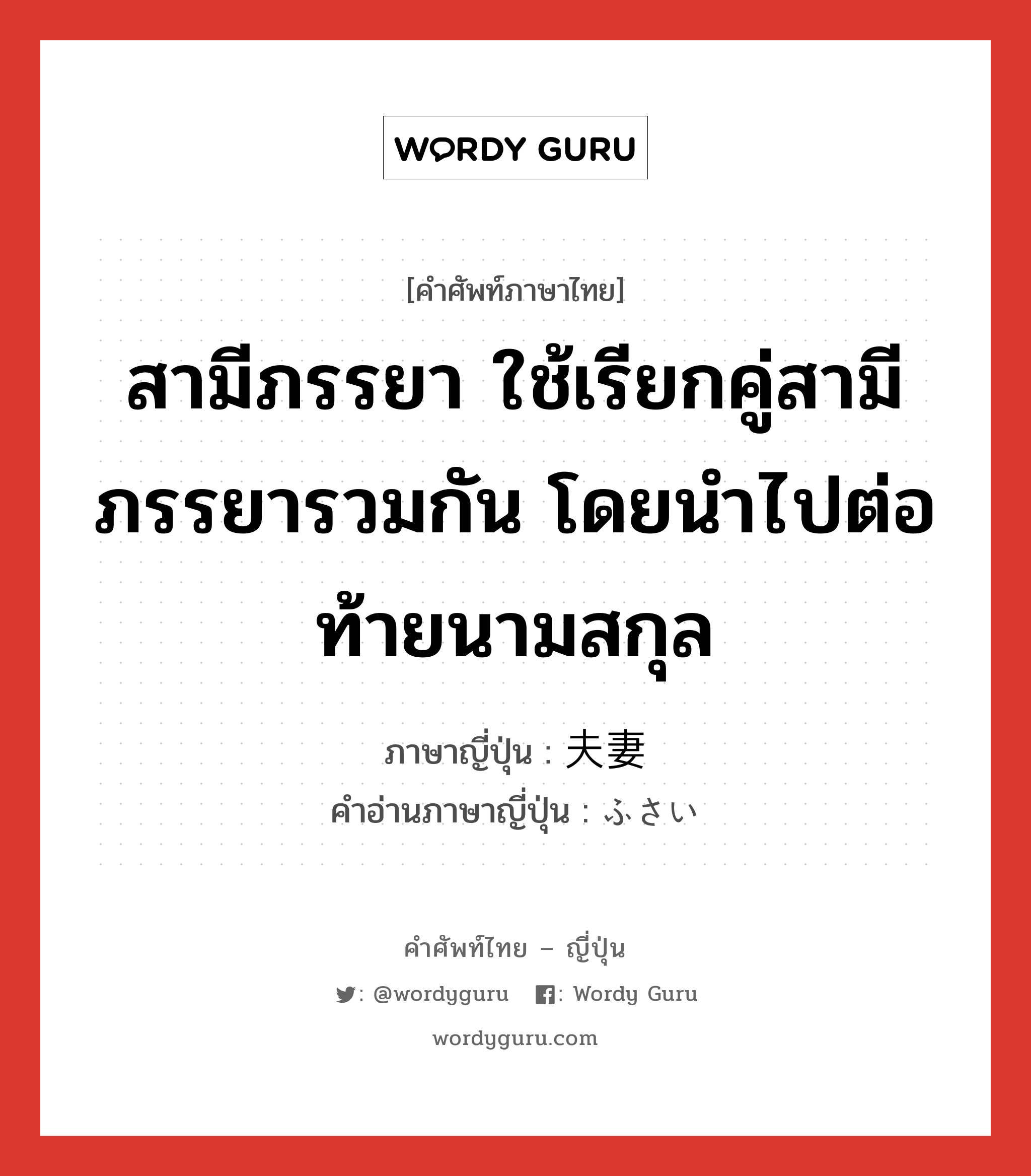 สามีภรรยา ใช้เรียกคู่สามีภรรยารวมกัน โดยนำไปต่อท้ายนามสกุล ภาษาญี่ปุ่นคืออะไร, คำศัพท์ภาษาไทย - ญี่ปุ่น สามีภรรยา ใช้เรียกคู่สามีภรรยารวมกัน โดยนำไปต่อท้ายนามสกุล ภาษาญี่ปุ่น 夫妻 คำอ่านภาษาญี่ปุ่น ふさい หมวด n หมวด n