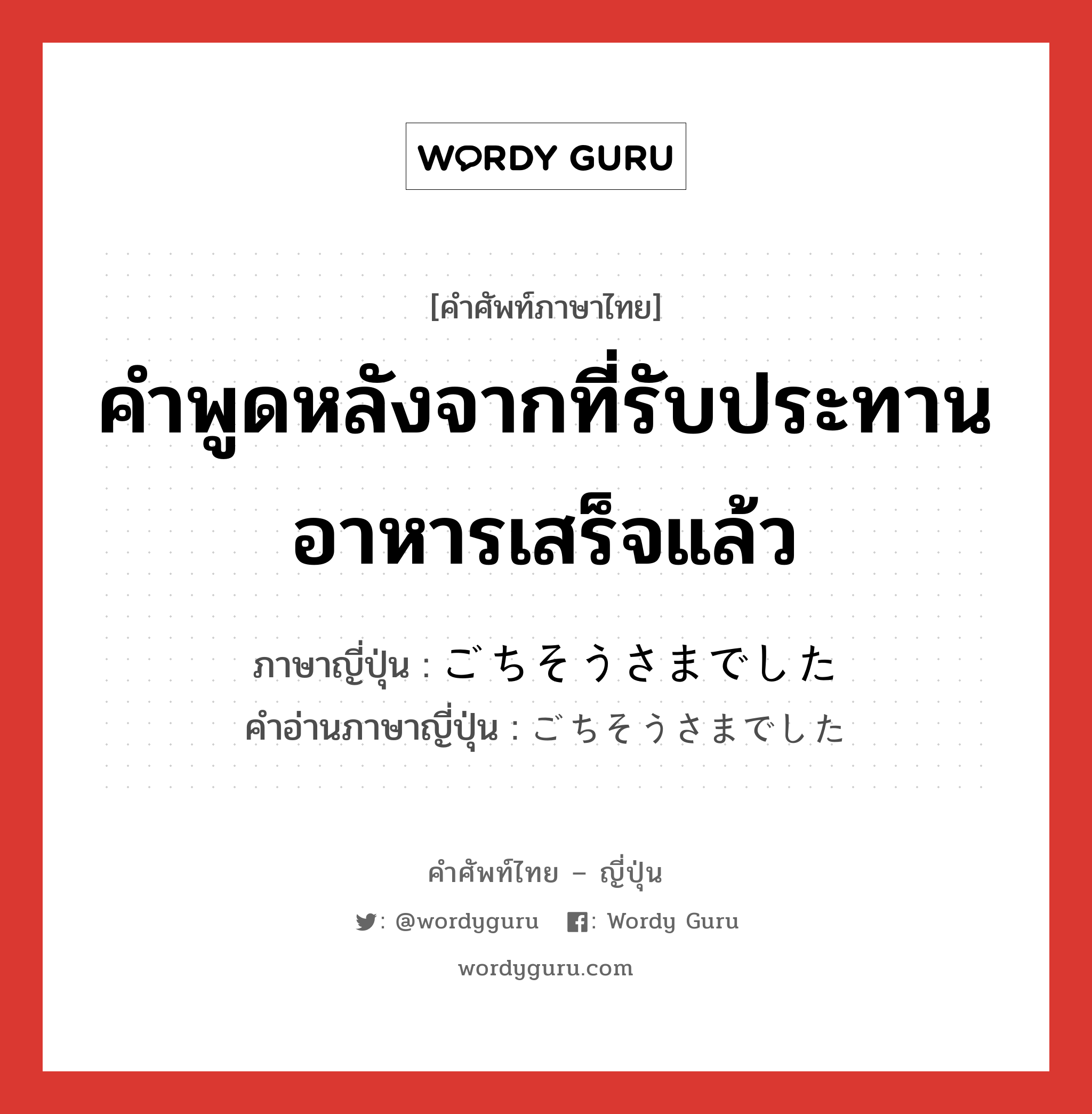 คำพูดหลังจากที่รับประทานอาหารเสร็จแล้ว ภาษาญี่ปุ่นคืออะไร, คำศัพท์ภาษาไทย - ญี่ปุ่น คำพูดหลังจากที่รับประทานอาหารเสร็จแล้ว ภาษาญี่ปุ่น ごちそうさまでした คำอ่านภาษาญี่ปุ่น ごちそうさまでした หมวด adv หมวด adv