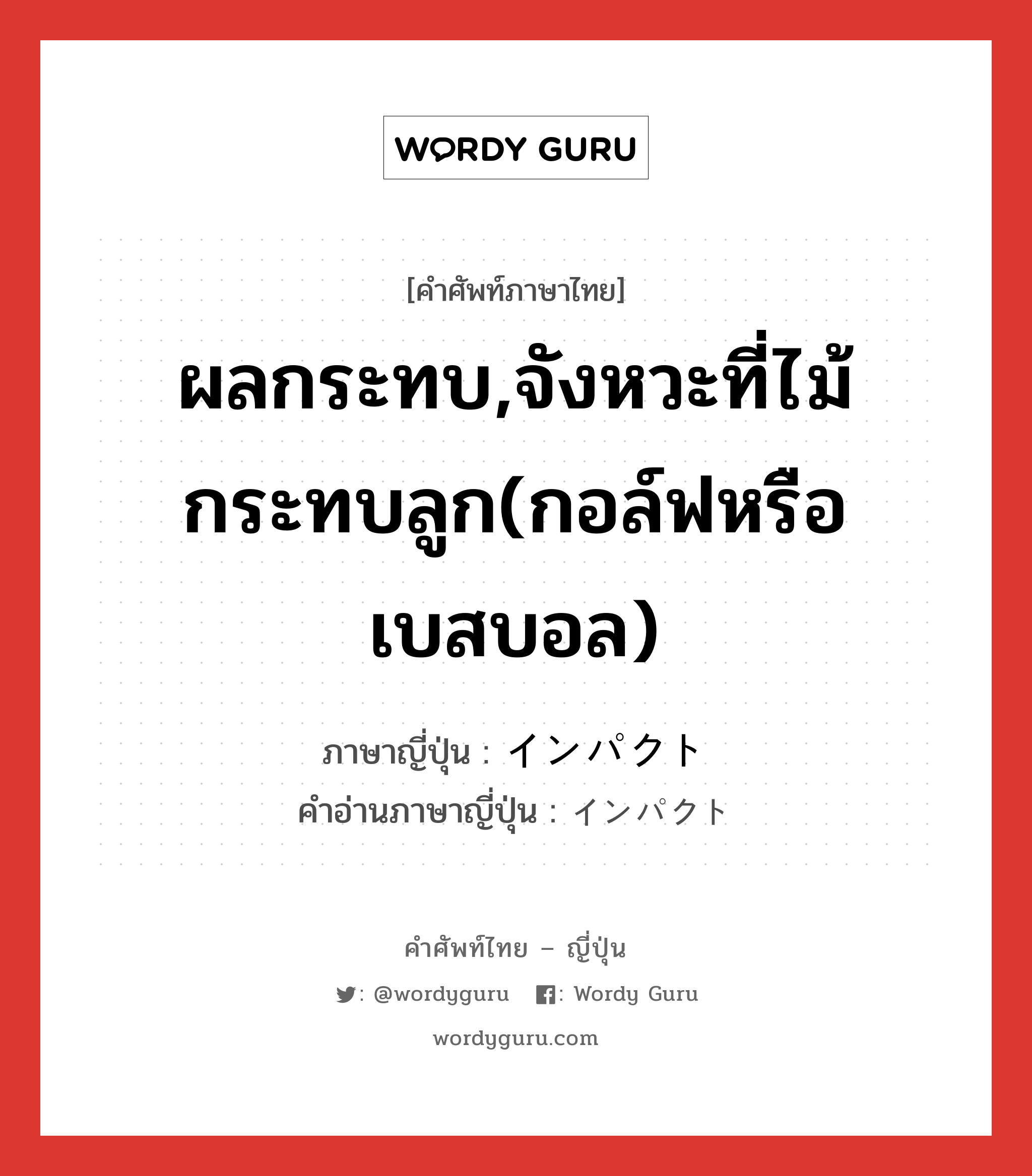 ผลกระทบ,จังหวะที่ไม้กระทบลูก(กอล์ฟหรือเบสบอล) ภาษาญี่ปุ่นคืออะไร, คำศัพท์ภาษาไทย - ญี่ปุ่น ผลกระทบ,จังหวะที่ไม้กระทบลูก(กอล์ฟหรือเบสบอล) ภาษาญี่ปุ่น インパクト คำอ่านภาษาญี่ปุ่น インパクト หมวด n หมวด n