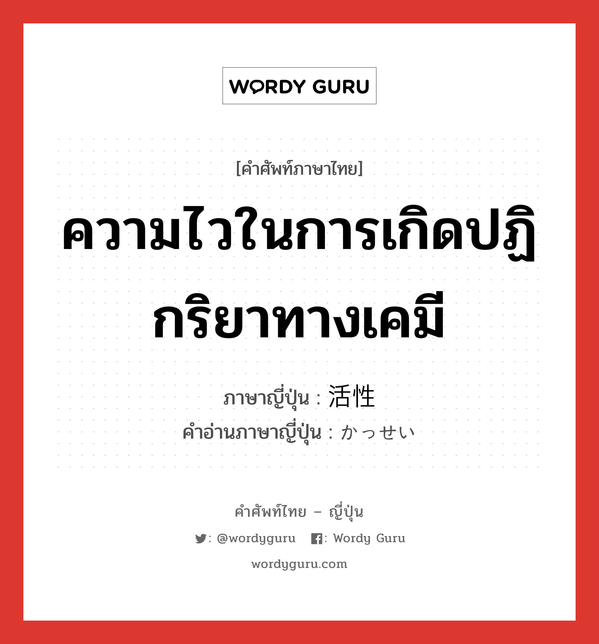 ความไวในการเกิดปฏิกริยาทางเคมี ภาษาญี่ปุ่นคืออะไร, คำศัพท์ภาษาไทย - ญี่ปุ่น ความไวในการเกิดปฏิกริยาทางเคมี ภาษาญี่ปุ่น 活性 คำอ่านภาษาญี่ปุ่น かっせい หมวด n หมวด n