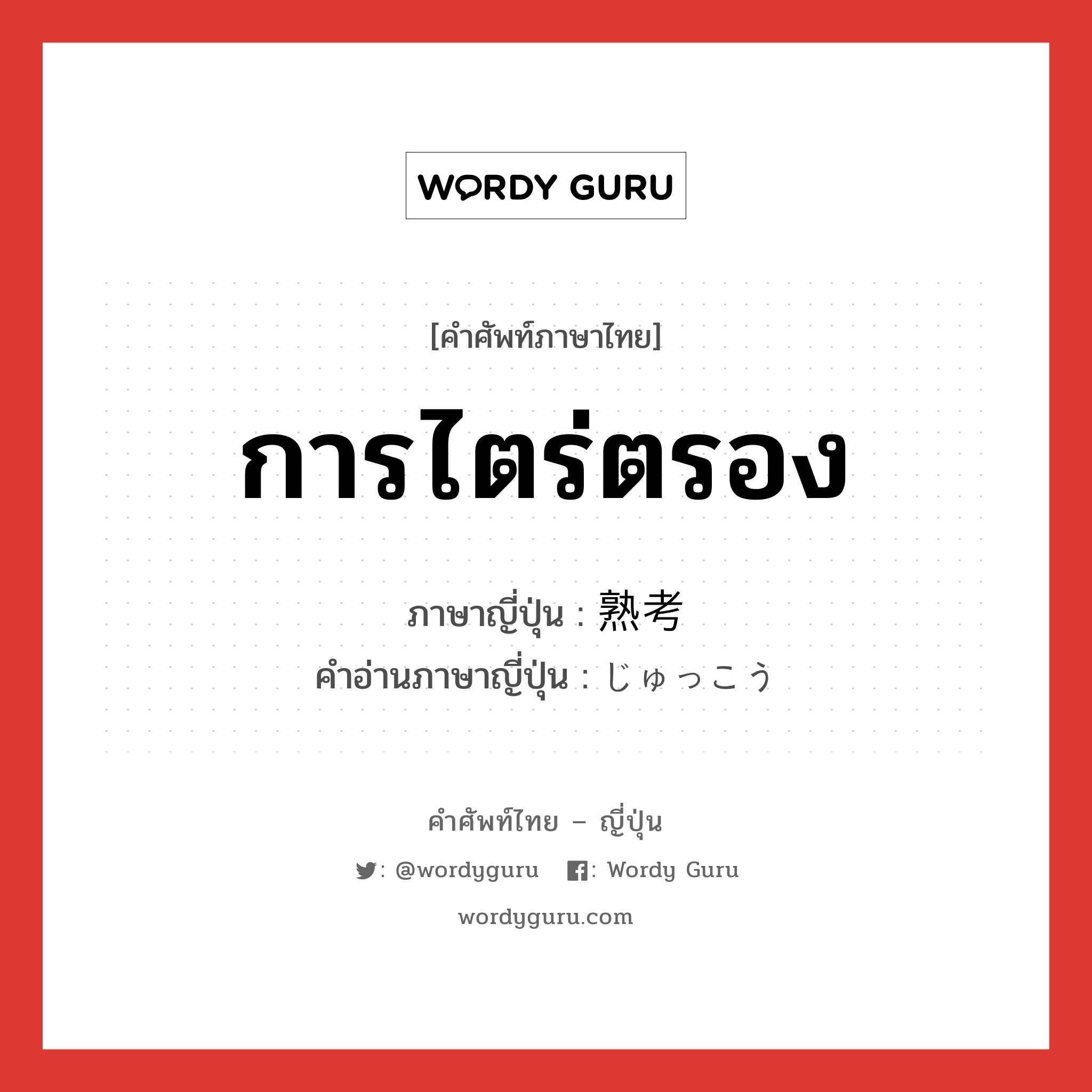 การไตร่ตรอง ภาษาญี่ปุ่นคืออะไร, คำศัพท์ภาษาไทย - ญี่ปุ่น การไตร่ตรอง ภาษาญี่ปุ่น 熟考 คำอ่านภาษาญี่ปุ่น じゅっこう หมวด n หมวด n