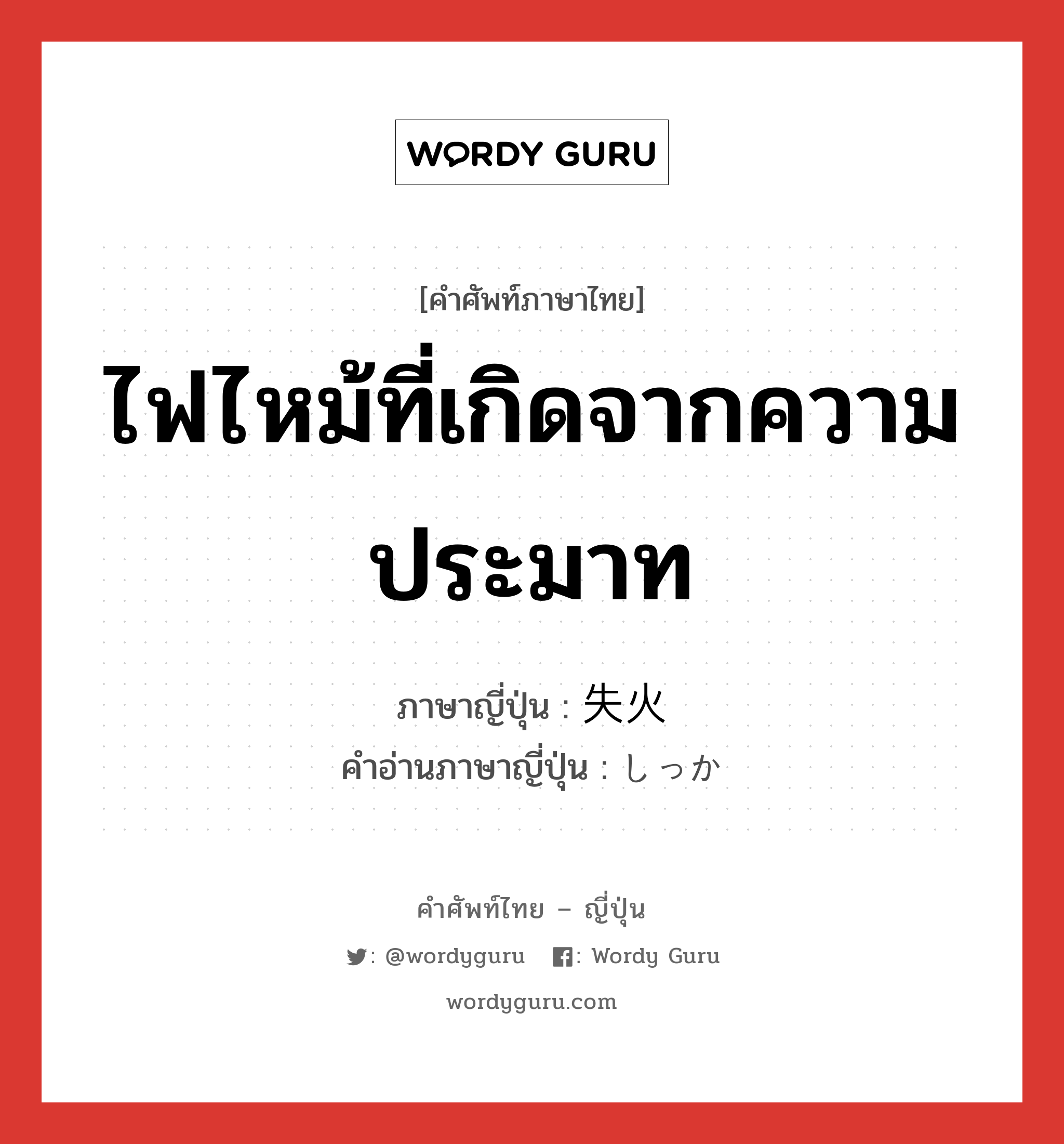 ไฟไหม้ที่เกิดจากความประมาท ภาษาญี่ปุ่นคืออะไร, คำศัพท์ภาษาไทย - ญี่ปุ่น ไฟไหม้ที่เกิดจากความประมาท ภาษาญี่ปุ่น 失火 คำอ่านภาษาญี่ปุ่น しっか หมวด n หมวด n