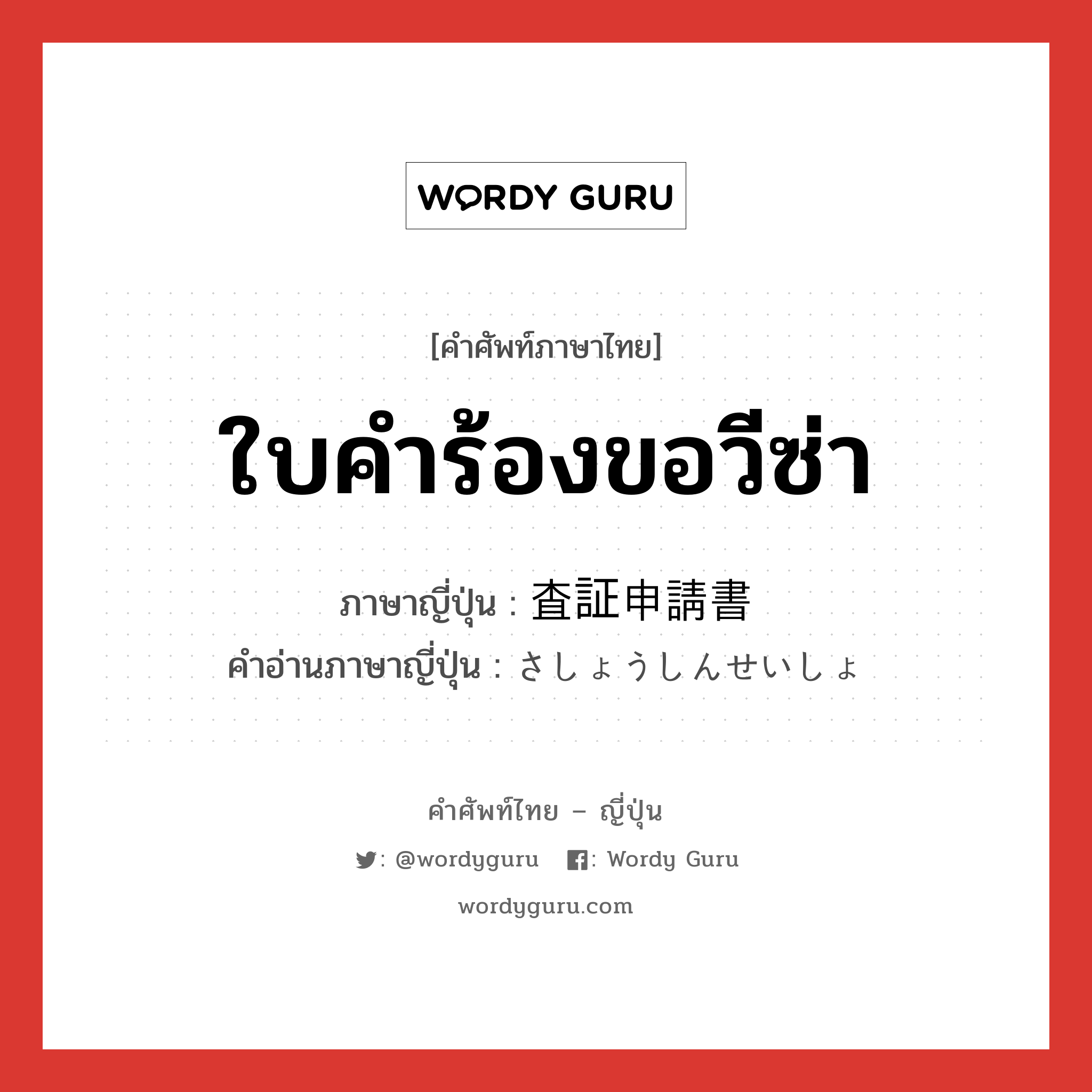 ใบคำร้องขอวีซ่า ภาษาญี่ปุ่นคืออะไร, คำศัพท์ภาษาไทย - ญี่ปุ่น ใบคำร้องขอวีซ่า ภาษาญี่ปุ่น 査証申請書 คำอ่านภาษาญี่ปุ่น さしょうしんせいしょ หมวด n หมวด n