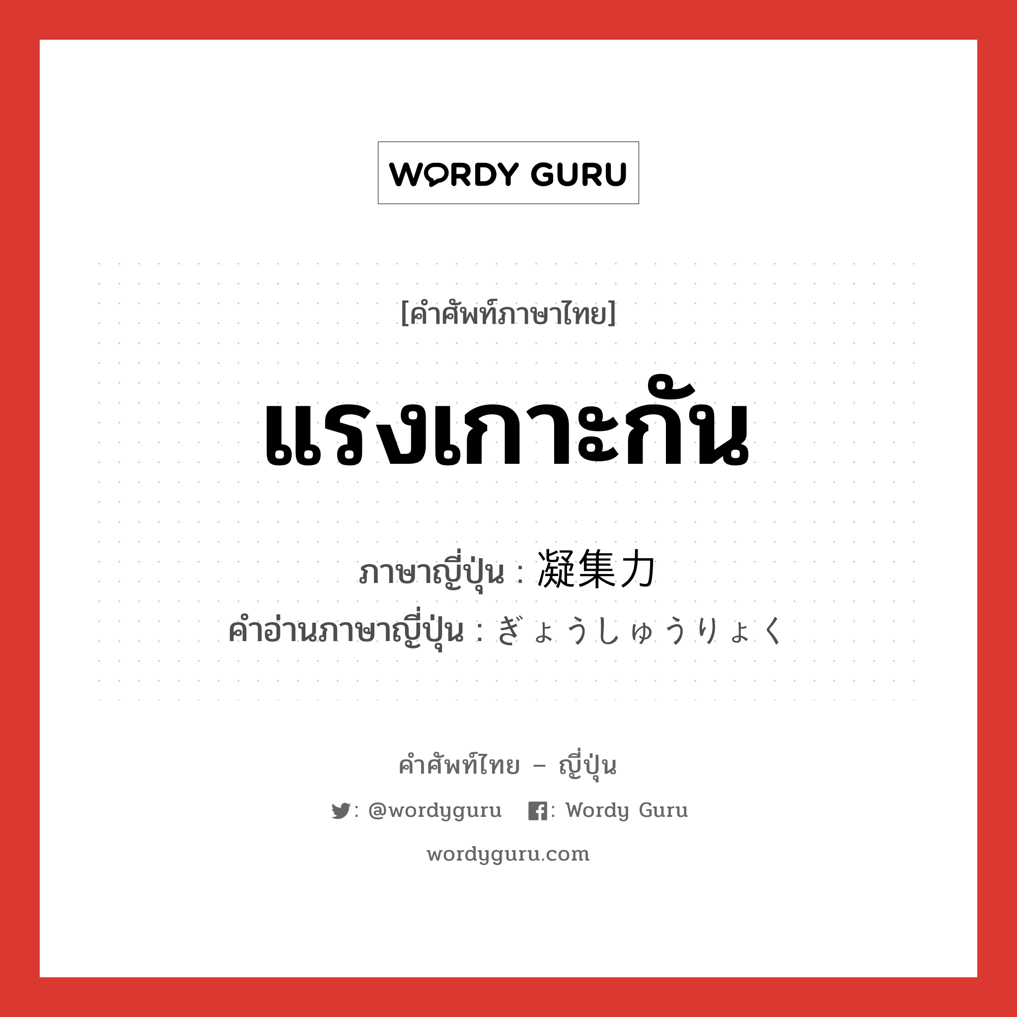 แรงเกาะกัน ภาษาญี่ปุ่นคืออะไร, คำศัพท์ภาษาไทย - ญี่ปุ่น แรงเกาะกัน ภาษาญี่ปุ่น 凝集力 คำอ่านภาษาญี่ปุ่น ぎょうしゅうりょく หมวด n หมวด n