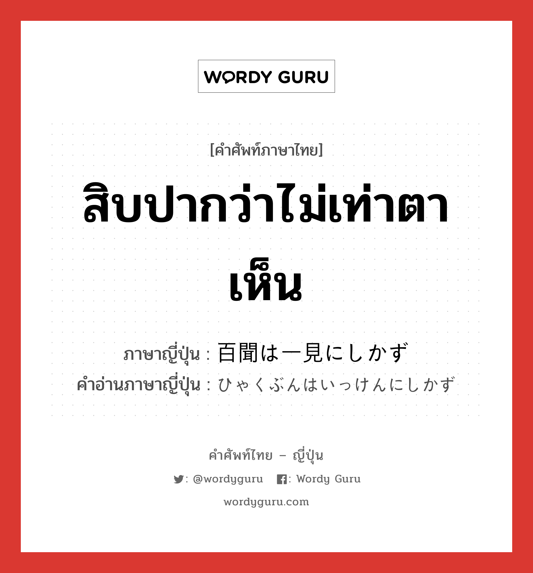 สิบปากว่าไม่เท่าตาเห็น ภาษาญี่ปุ่นคืออะไร, คำศัพท์ภาษาไทย - ญี่ปุ่น สิบปากว่าไม่เท่าตาเห็น ภาษาญี่ปุ่น 百聞は一見にしかず คำอ่านภาษาญี่ปุ่น ひゃくぶんはいっけんにしかず หมวด exp หมวด exp