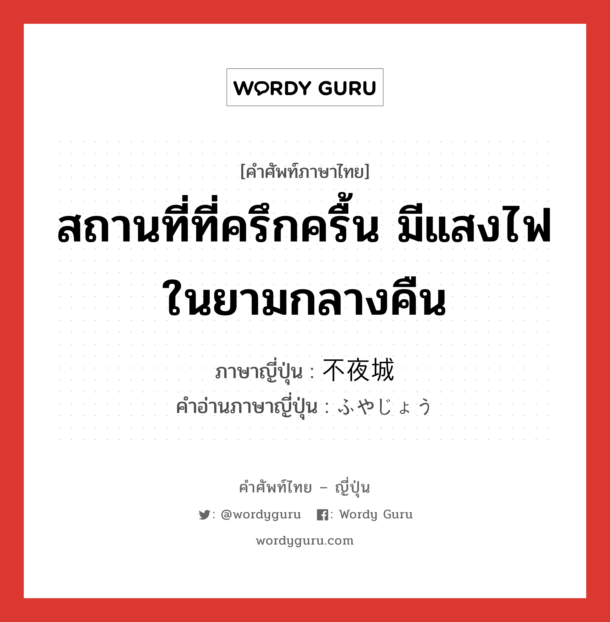 สถานที่ที่ครึกครื้น มีแสงไฟในยามกลางคืน ภาษาญี่ปุ่นคืออะไร, คำศัพท์ภาษาไทย - ญี่ปุ่น สถานที่ที่ครึกครื้น มีแสงไฟในยามกลางคืน ภาษาญี่ปุ่น 不夜城 คำอ่านภาษาญี่ปุ่น ふやじょう หมวด n หมวด n