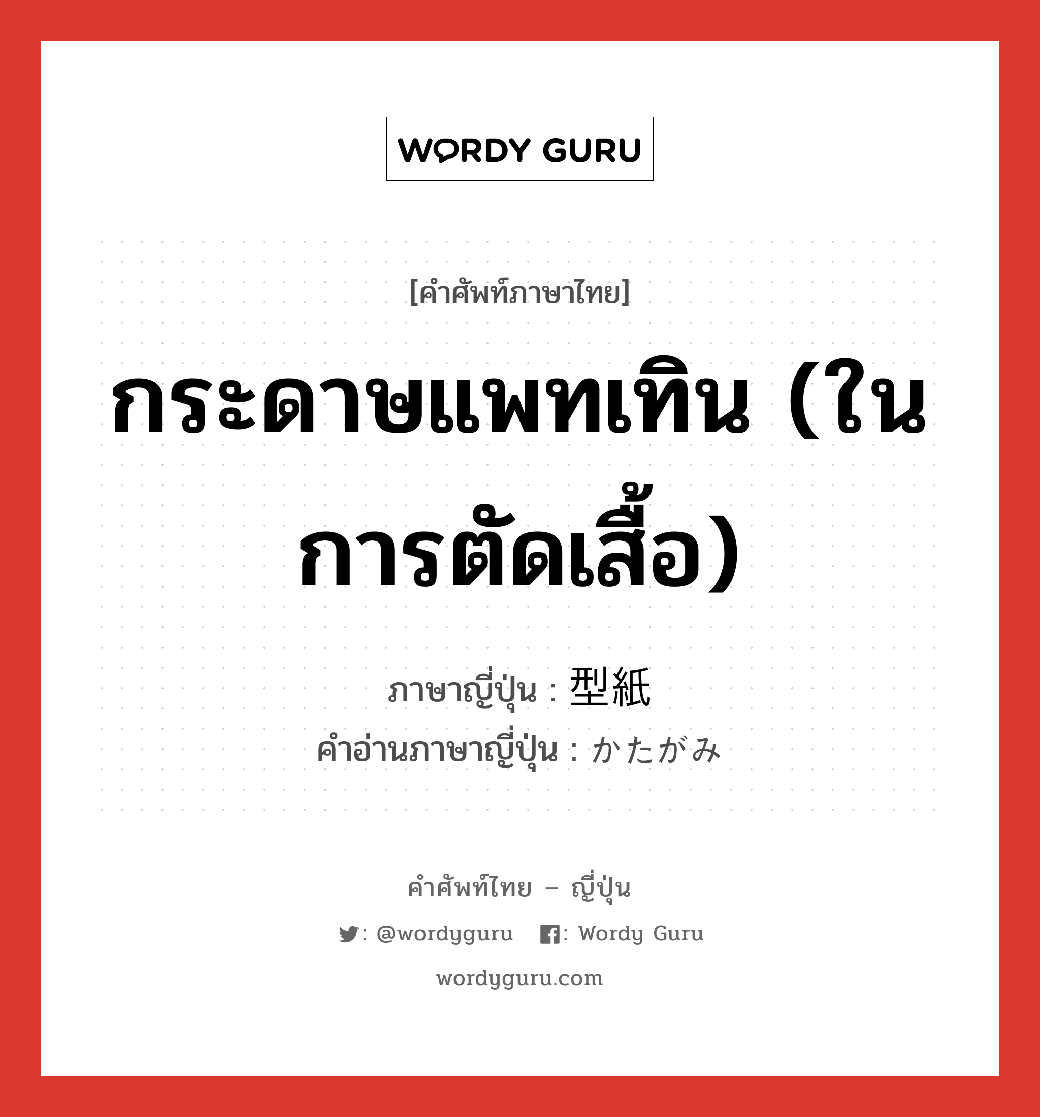 กระดาษแพทเทิน (ในการตัดเสื้อ) ภาษาญี่ปุ่นคืออะไร, คำศัพท์ภาษาไทย - ญี่ปุ่น กระดาษแพทเทิน (ในการตัดเสื้อ) ภาษาญี่ปุ่น 型紙 คำอ่านภาษาญี่ปุ่น かたがみ หมวด n หมวด n