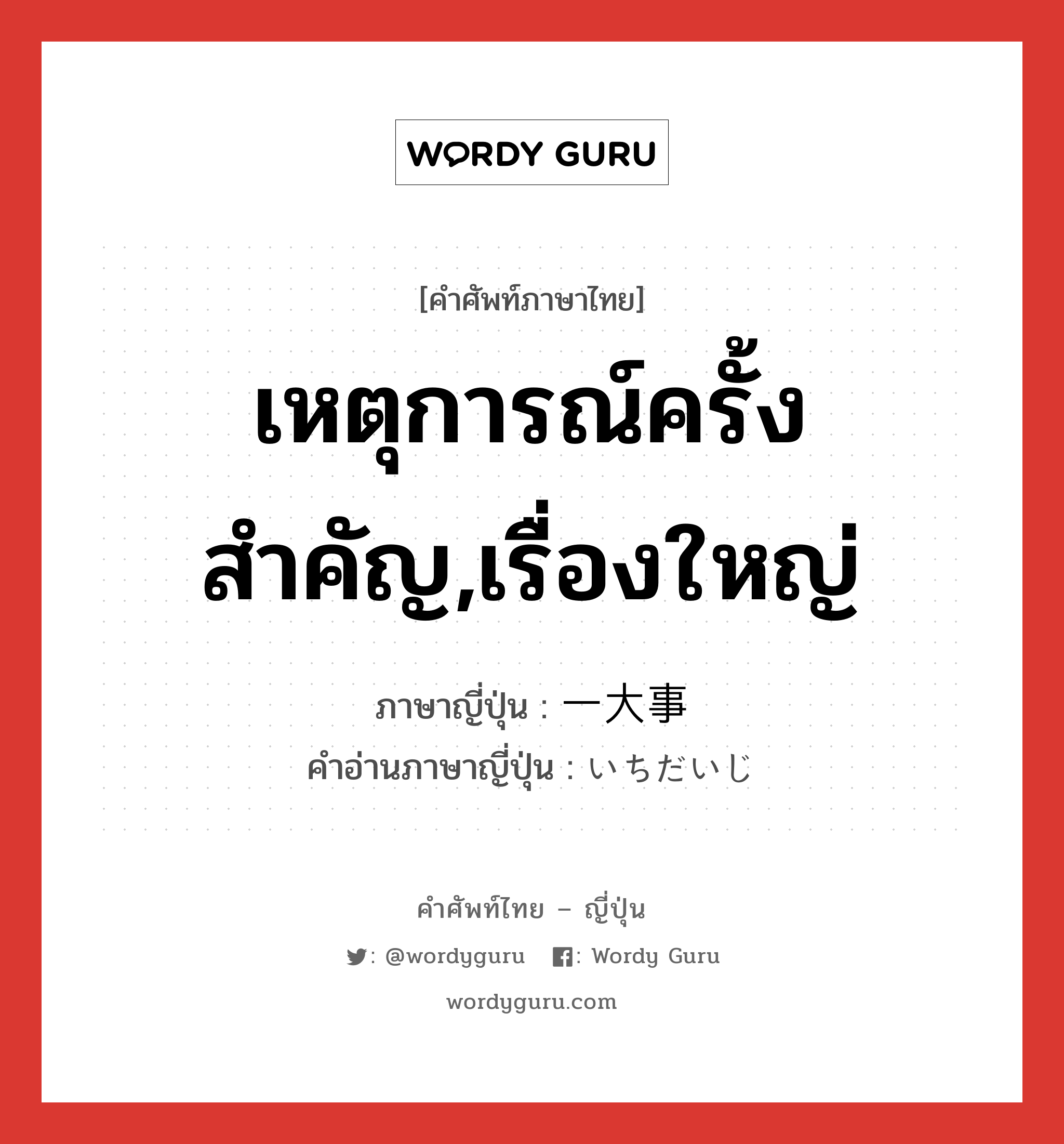 เหตุการณ์ครั้งสำคัญ,เรื่องใหญ่ ภาษาญี่ปุ่นคืออะไร, คำศัพท์ภาษาไทย - ญี่ปุ่น เหตุการณ์ครั้งสำคัญ,เรื่องใหญ่ ภาษาญี่ปุ่น 一大事 คำอ่านภาษาญี่ปุ่น いちだいじ หมวด n หมวด n