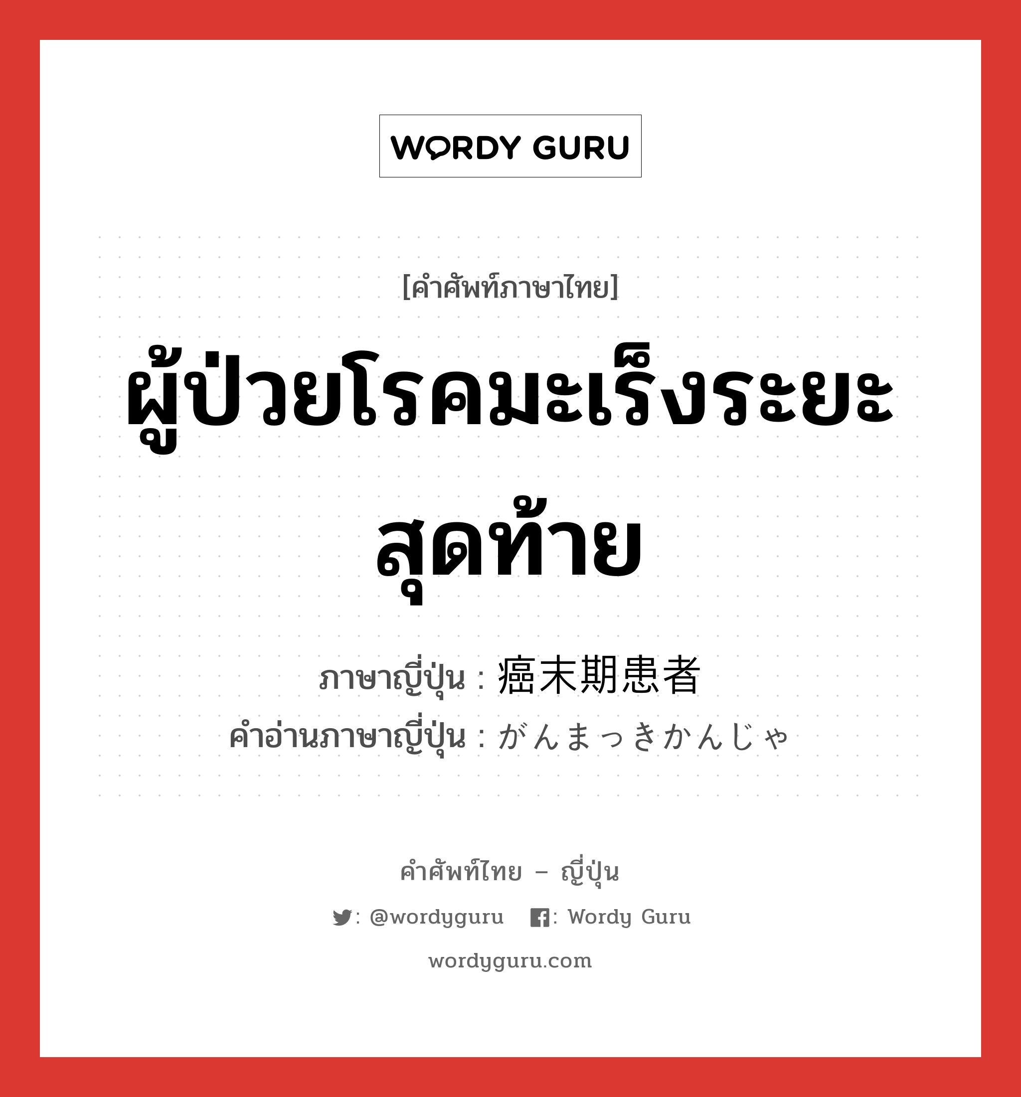 ผู้ป่วยโรคมะเร็งระยะสุดท้าย ภาษาญี่ปุ่นคืออะไร, คำศัพท์ภาษาไทย - ญี่ปุ่น ผู้ป่วยโรคมะเร็งระยะสุดท้าย ภาษาญี่ปุ่น 癌末期患者 คำอ่านภาษาญี่ปุ่น がんまっきかんじゃ หมวด n หมวด n