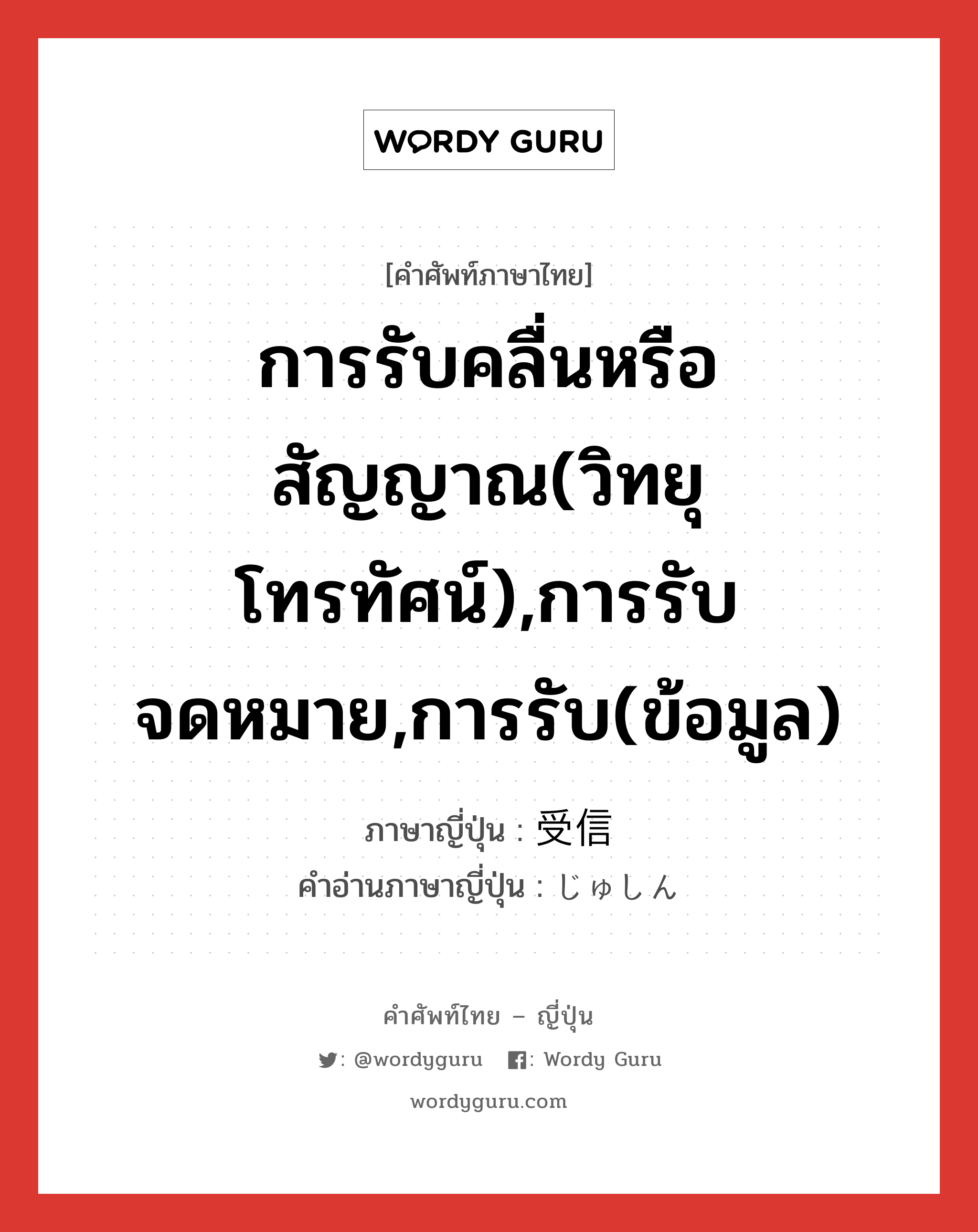 การรับคลื่นหรือสัญญาณ(วิทยุ โทรทัศน์),การรับจดหมาย,การรับ(ข้อมูล) ภาษาญี่ปุ่นคืออะไร, คำศัพท์ภาษาไทย - ญี่ปุ่น การรับคลื่นหรือสัญญาณ(วิทยุ โทรทัศน์),การรับจดหมาย,การรับ(ข้อมูล) ภาษาญี่ปุ่น 受信 คำอ่านภาษาญี่ปุ่น じゅしん หมวด n หมวด n