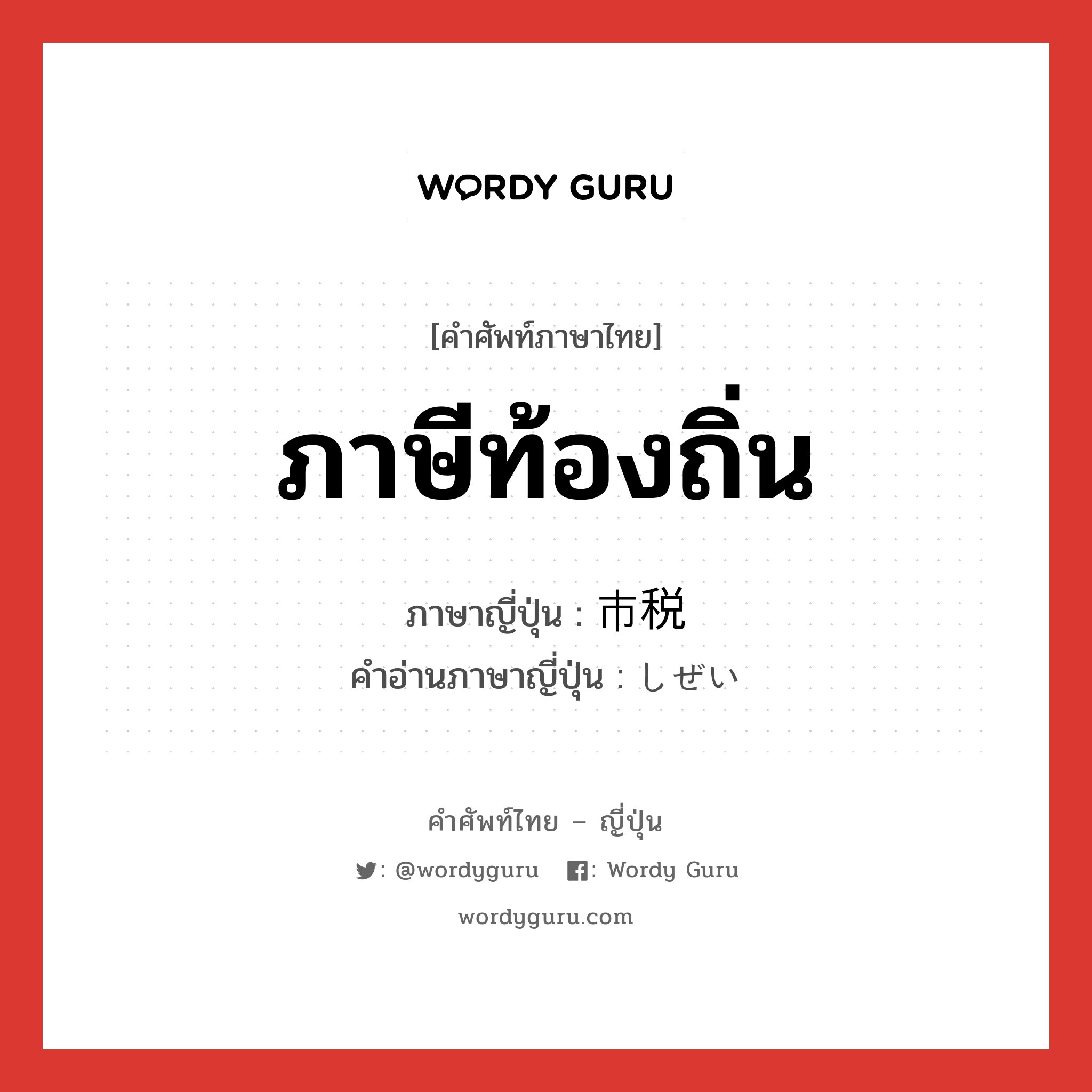 ภาษีท้องถิ่น ภาษาญี่ปุ่นคืออะไร, คำศัพท์ภาษาไทย - ญี่ปุ่น ภาษีท้องถิ่น ภาษาญี่ปุ่น 市税 คำอ่านภาษาญี่ปุ่น しぜい หมวด n หมวด n