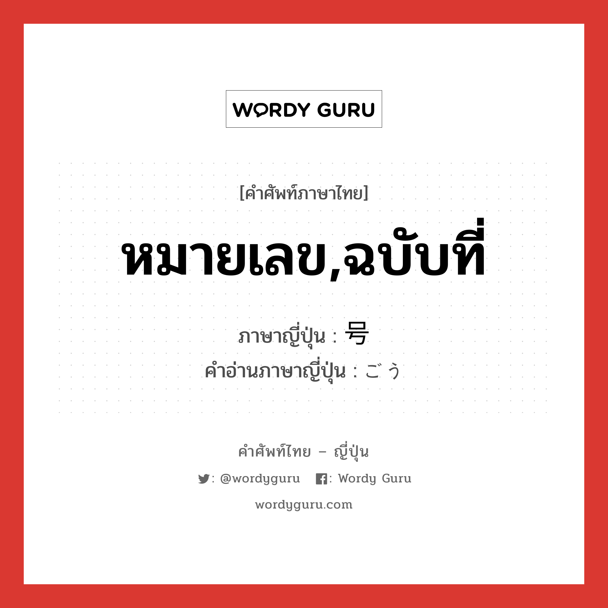 หมายเลข,ฉบับที่ ภาษาญี่ปุ่นคืออะไร, คำศัพท์ภาษาไทย - ญี่ปุ่น หมายเลข,ฉบับที่ ภาษาญี่ปุ่น 号 คำอ่านภาษาญี่ปุ่น ごう หมวด n หมวด n