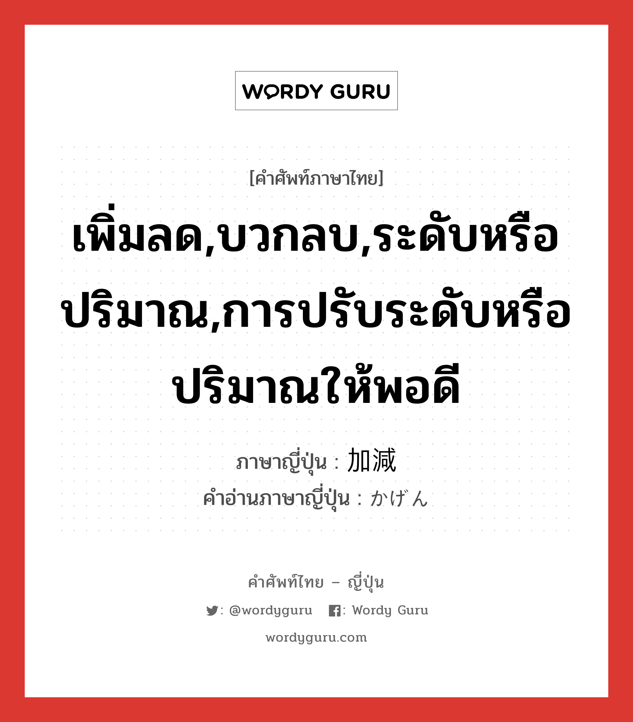 เพิ่มลด,บวกลบ,ระดับหรือปริมาณ,การปรับระดับหรือปริมาณให้พอดี ภาษาญี่ปุ่นคืออะไร, คำศัพท์ภาษาไทย - ญี่ปุ่น เพิ่มลด,บวกลบ,ระดับหรือปริมาณ,การปรับระดับหรือปริมาณให้พอดี ภาษาญี่ปุ่น 加減 คำอ่านภาษาญี่ปุ่น かげん หมวด n หมวด n