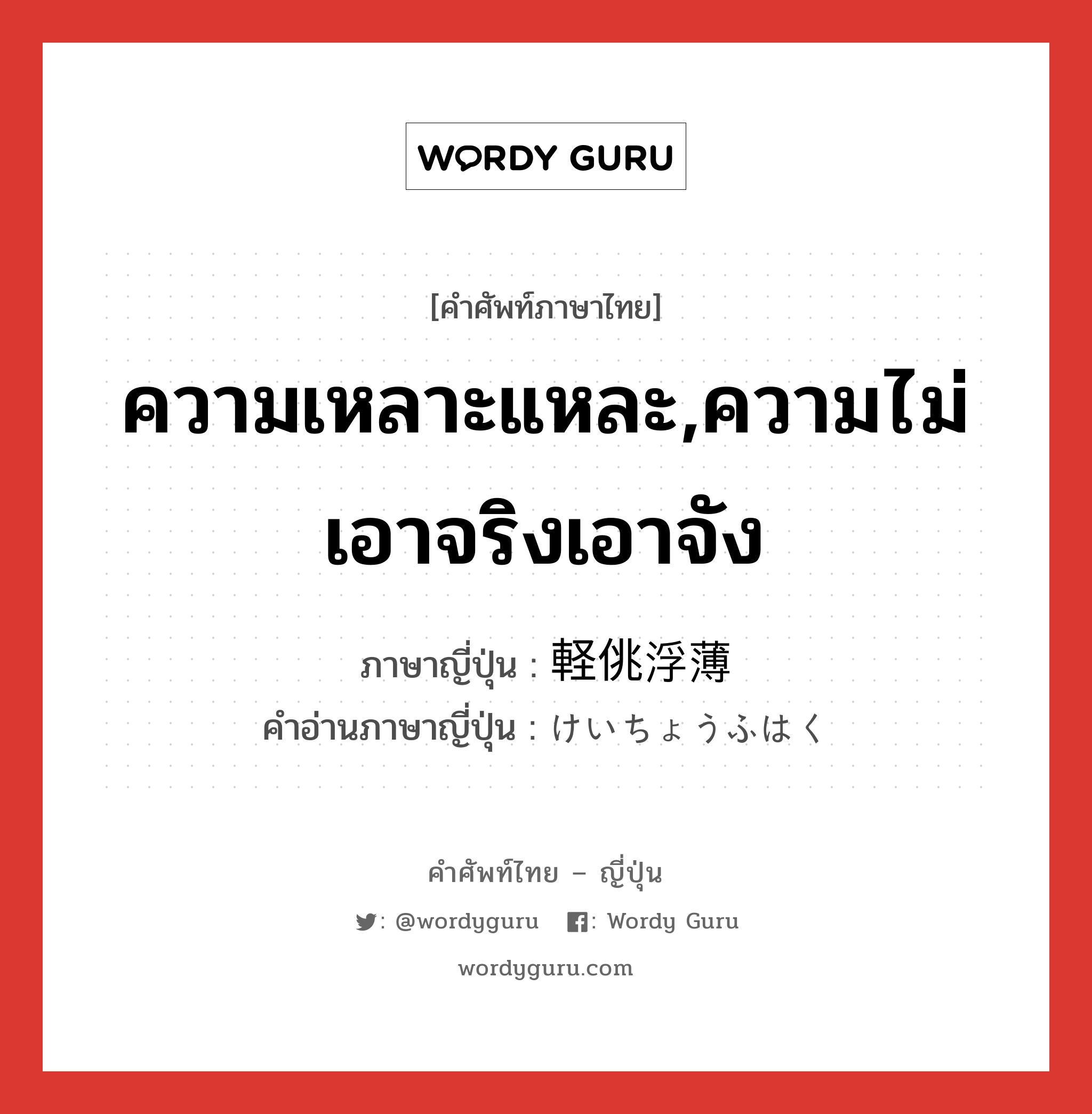 ความเหลาะแหละ,ความไม่เอาจริงเอาจัง ภาษาญี่ปุ่นคืออะไร, คำศัพท์ภาษาไทย - ญี่ปุ่น ความเหลาะแหละ,ความไม่เอาจริงเอาจัง ภาษาญี่ปุ่น 軽佻浮薄 คำอ่านภาษาญี่ปุ่น けいちょうふはく หมวด adj-na หมวด adj-na