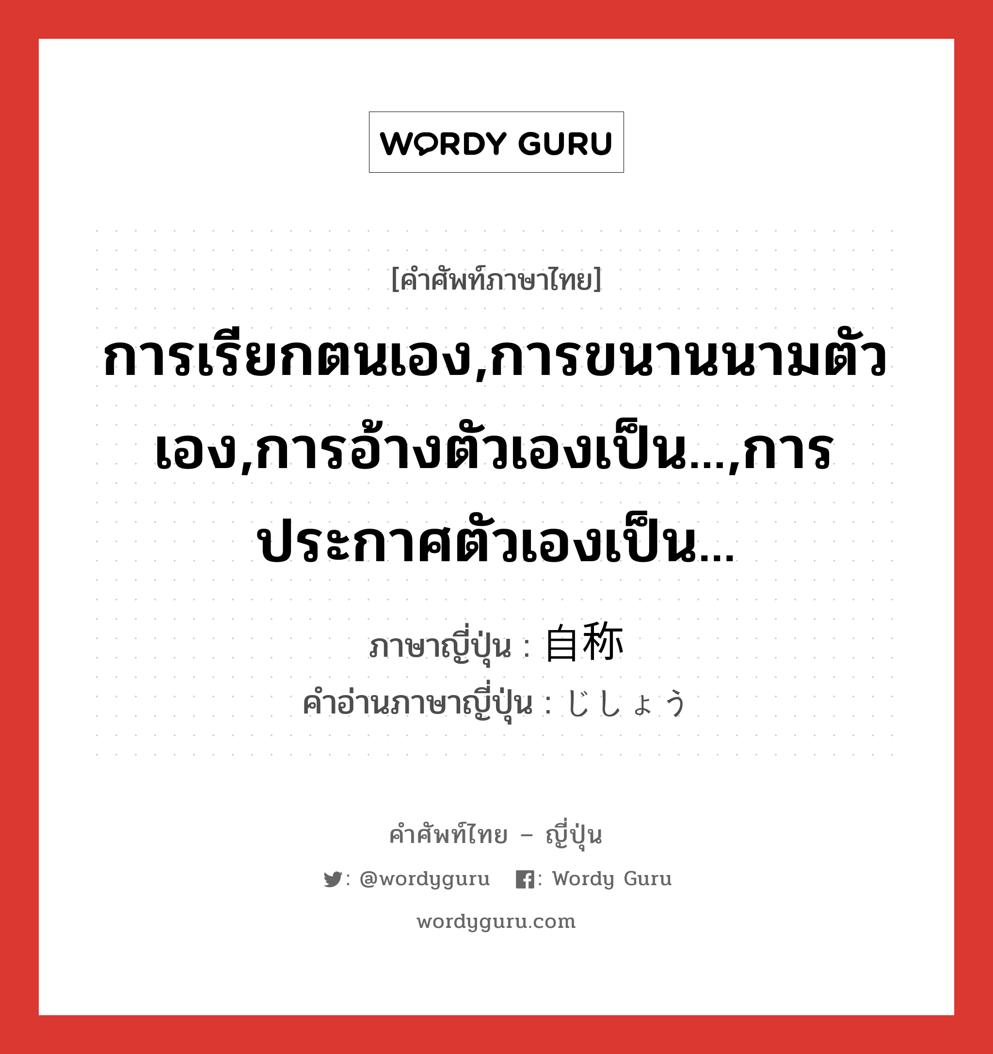 การเรียกตนเอง,การขนานนามตัวเอง,การอ้างตัวเองเป็น...,การประกาศตัวเองเป็น... ภาษาญี่ปุ่นคืออะไร, คำศัพท์ภาษาไทย - ญี่ปุ่น การเรียกตนเอง,การขนานนามตัวเอง,การอ้างตัวเองเป็น...,การประกาศตัวเองเป็น... ภาษาญี่ปุ่น 自称 คำอ่านภาษาญี่ปุ่น じしょう หมวด n หมวด n