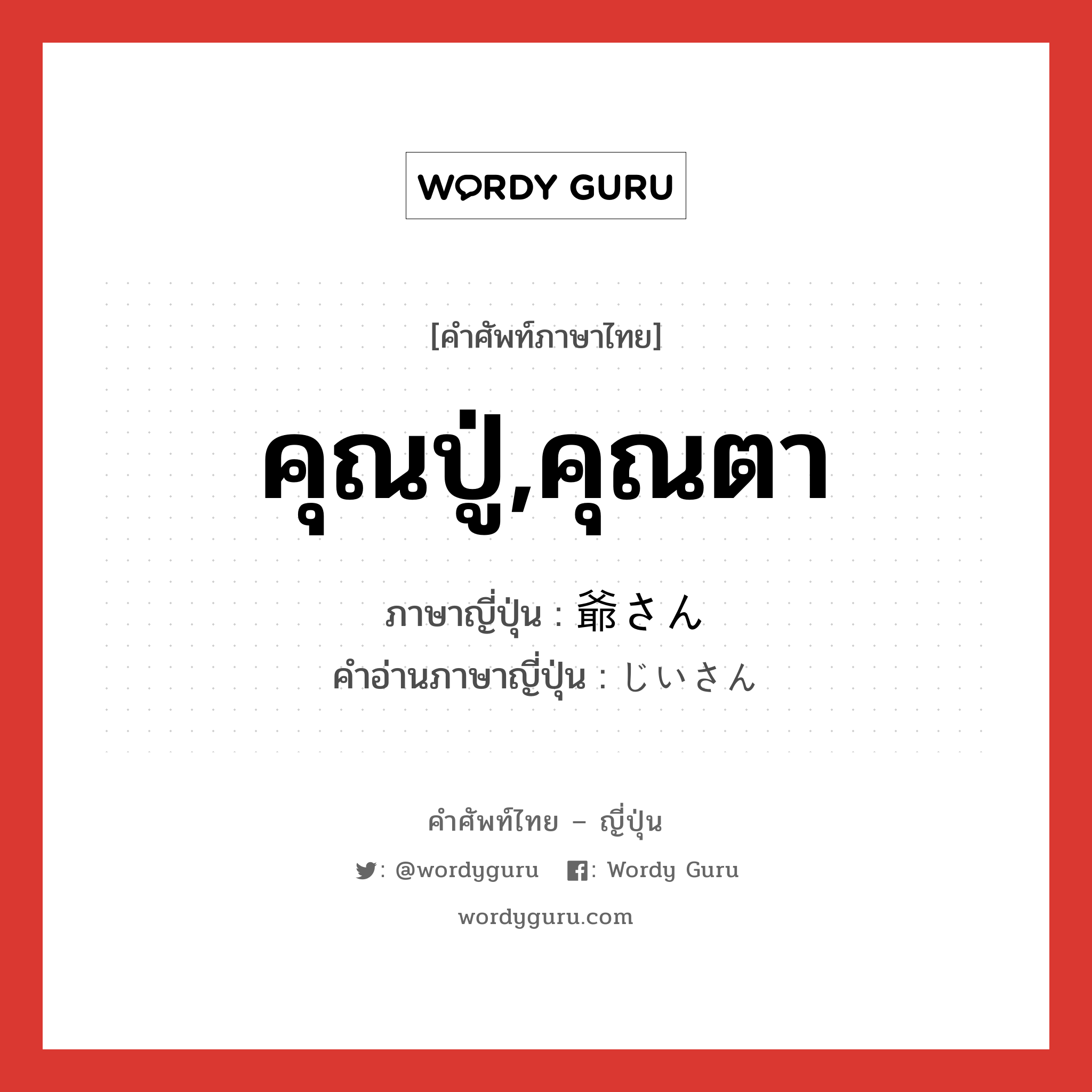 คุณปู่,คุณตา ภาษาญี่ปุ่นคืออะไร, คำศัพท์ภาษาไทย - ญี่ปุ่น คุณปู่,คุณตา ภาษาญี่ปุ่น 爺さん คำอ่านภาษาญี่ปุ่น じいさん หมวด n หมวด n