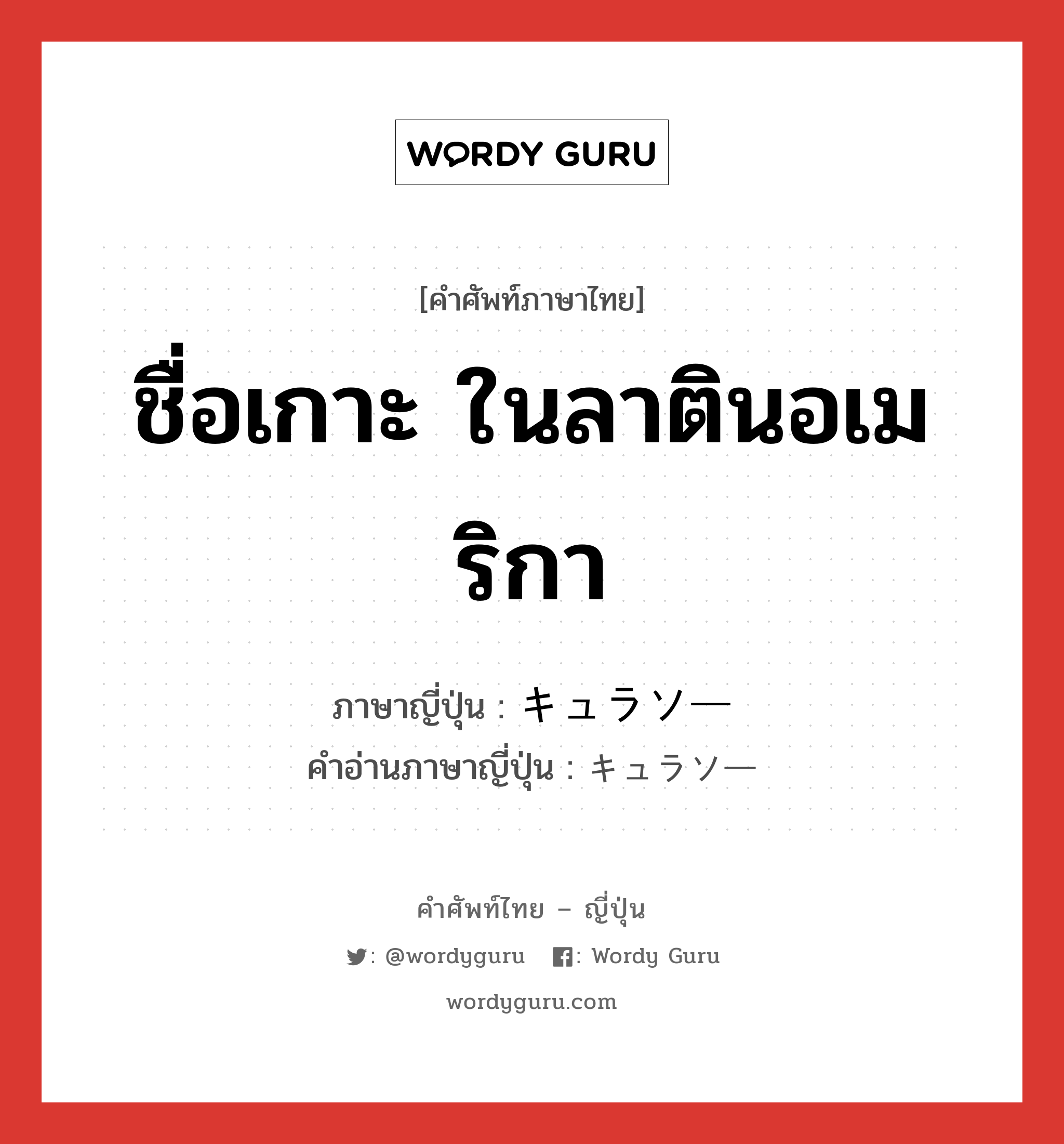 ชื่อเกาะ ในลาตินอเมริกา ภาษาญี่ปุ่นคืออะไร, คำศัพท์ภาษาไทย - ญี่ปุ่น ชื่อเกาะ ในลาตินอเมริกา ภาษาญี่ปุ่น キュラソー คำอ่านภาษาญี่ปุ่น キュラソー หมวด n หมวด n