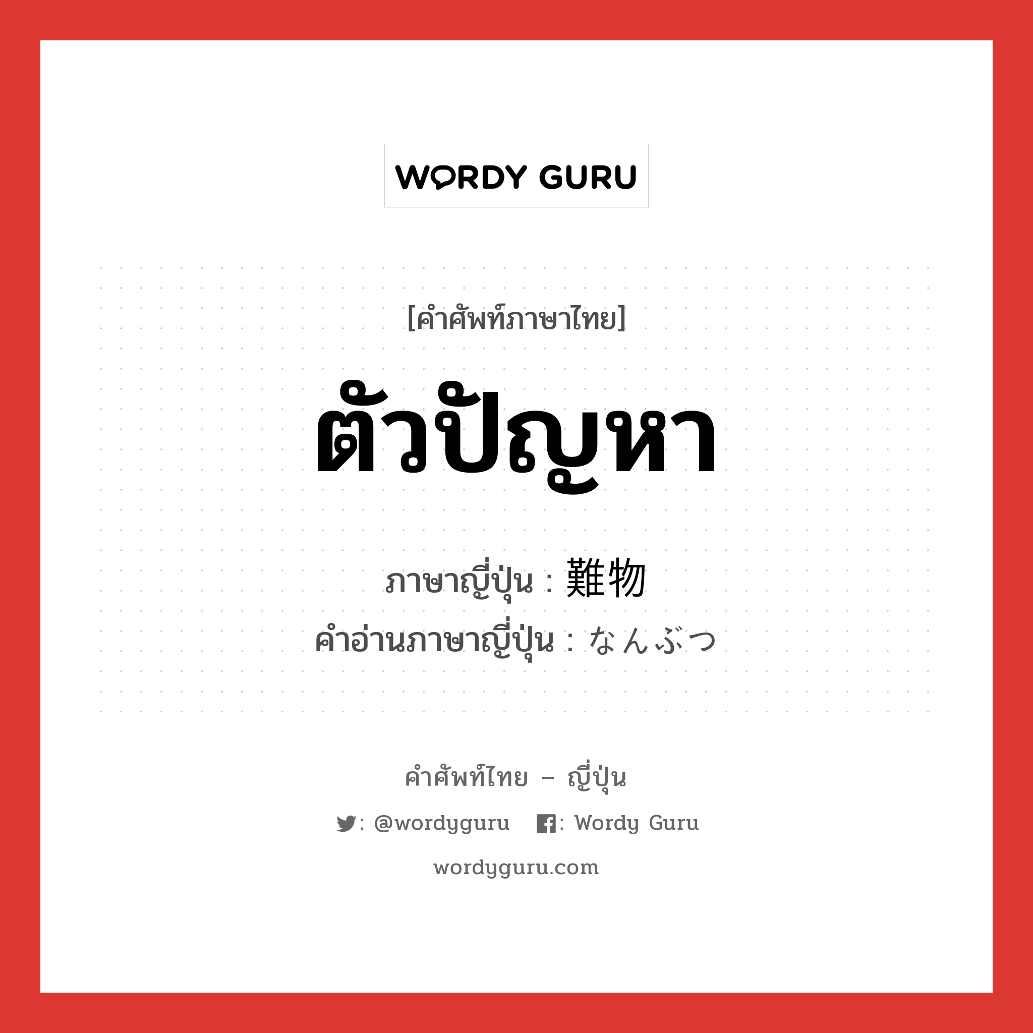 ตัวปัญหา ภาษาญี่ปุ่นคืออะไร, คำศัพท์ภาษาไทย - ญี่ปุ่น ตัวปัญหา ภาษาญี่ปุ่น 難物 คำอ่านภาษาญี่ปุ่น なんぶつ หมวด n หมวด n